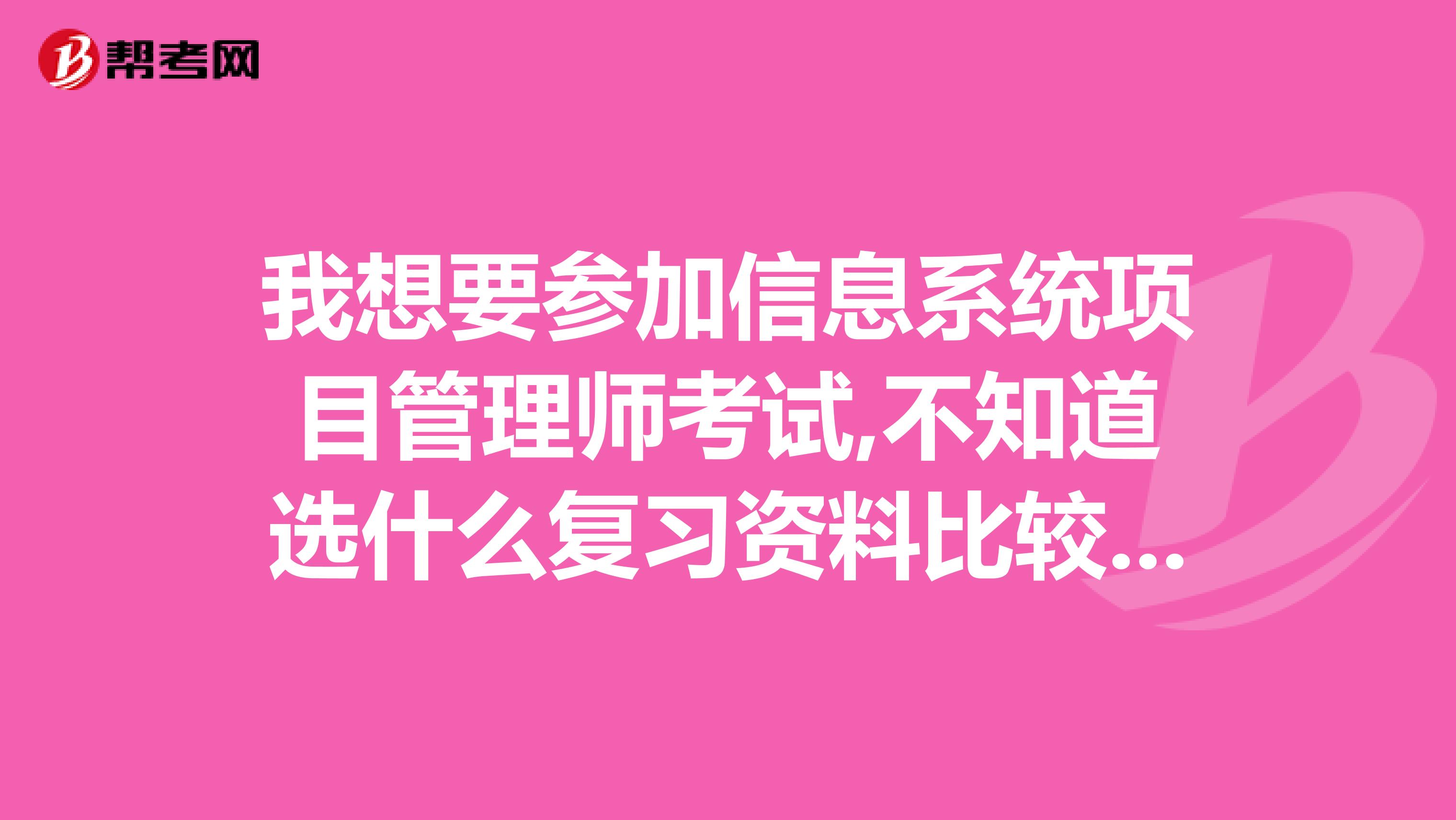 我想要参加信息系统项目管理师考试,不知道选什么复习资料比较好？