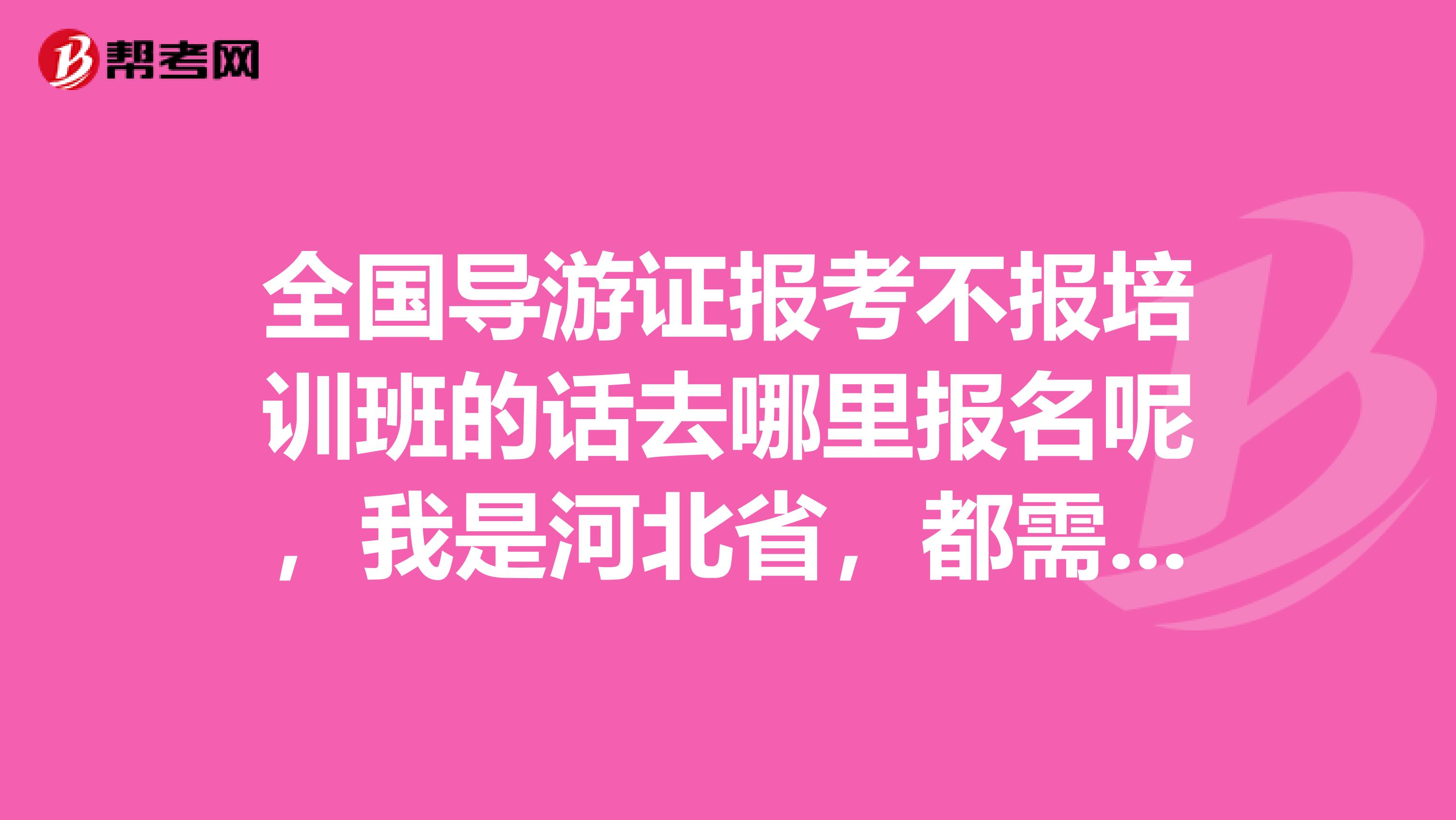 全国导游证报考不报培训班的话去哪里报名呢，我是河北省，都需要什么证件呢，先谢过各位了，