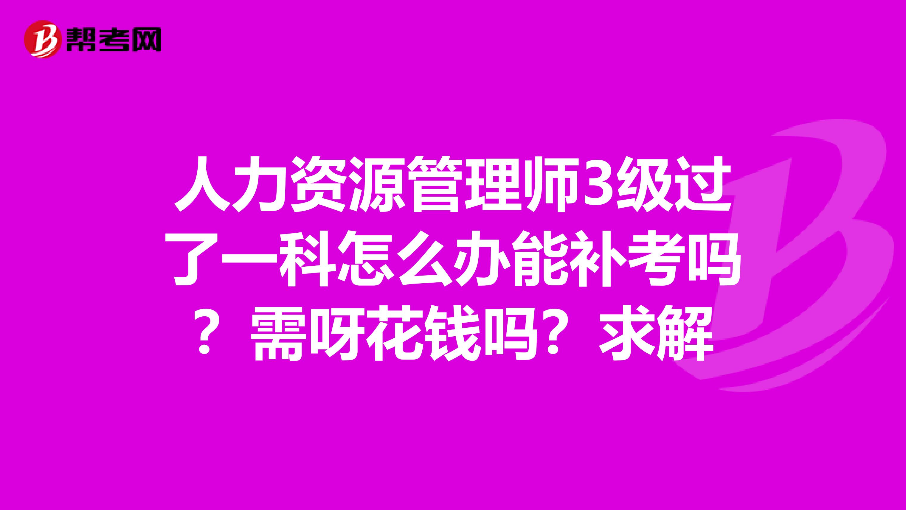 人力资源管理师3级过了一科怎么办能补考吗？需呀花钱吗？求解