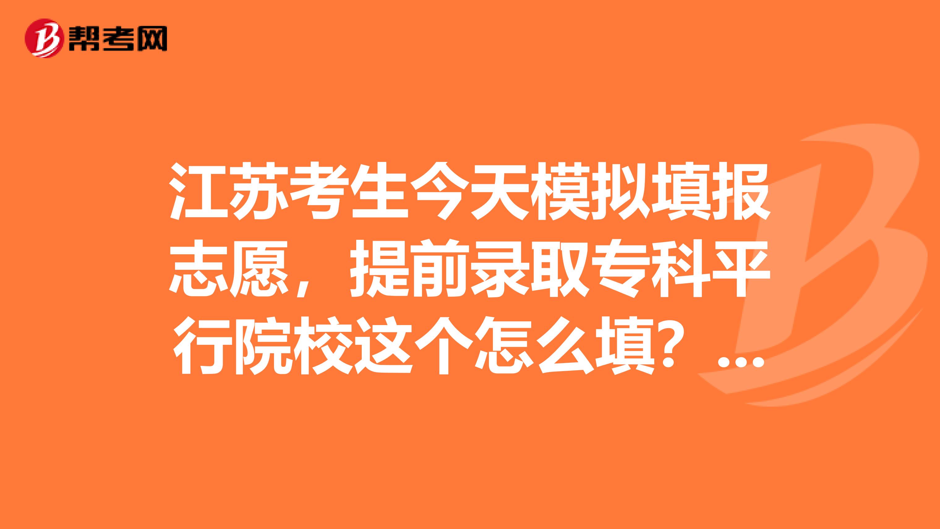 江苏考生今天模拟填报志愿，提前录取专科平行院校这个怎么填？？？？