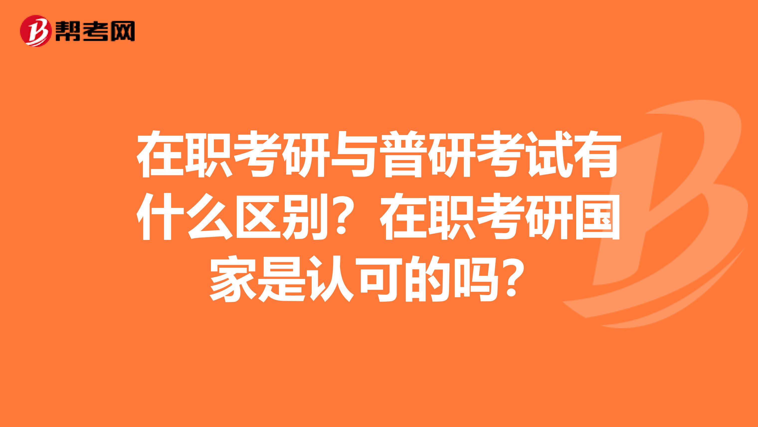 在职考研与普研考试有什么区别？在职考研国家是认可的吗？