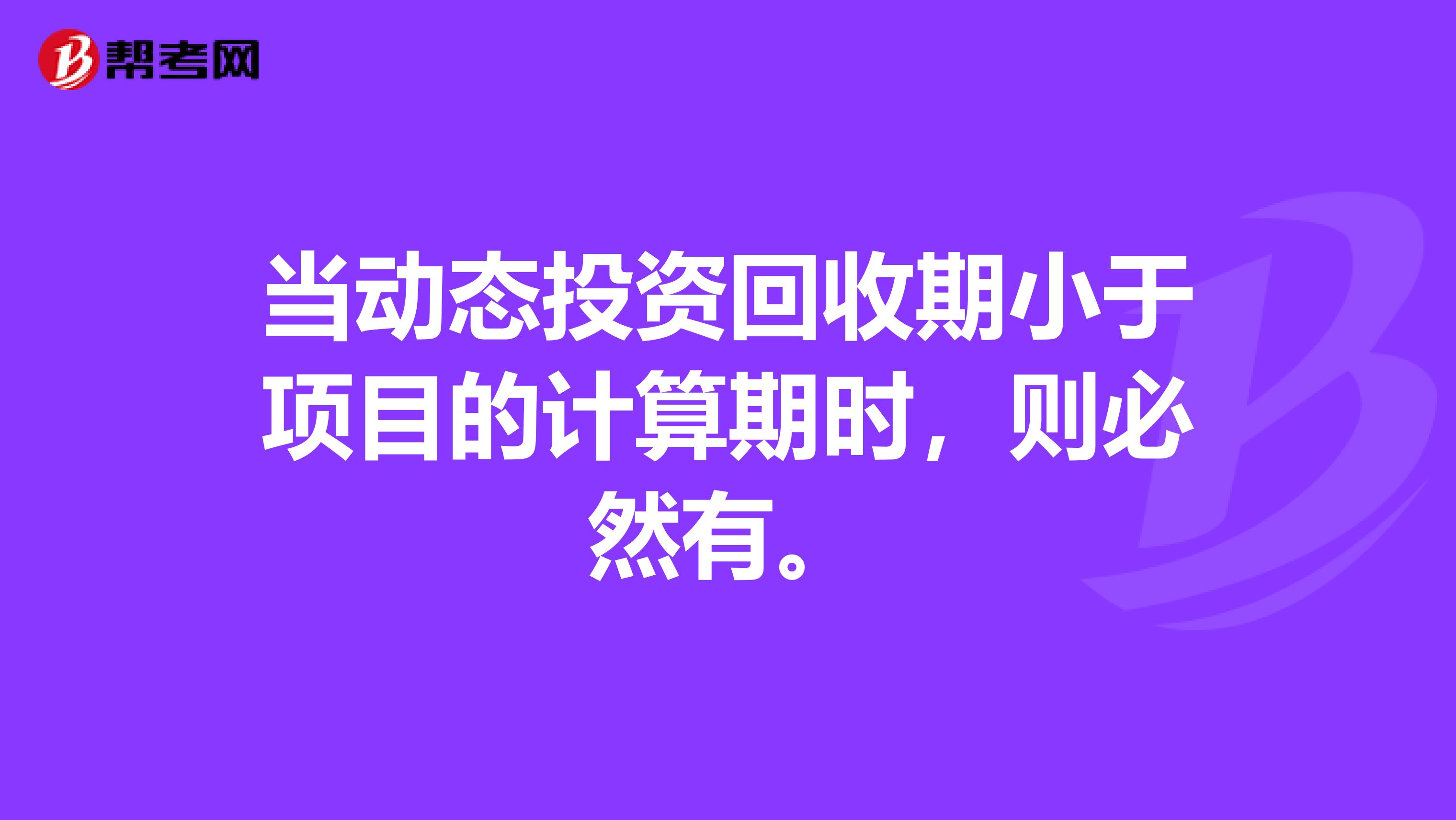 当动态投资回收期小于项目的计算期时,则必然有。