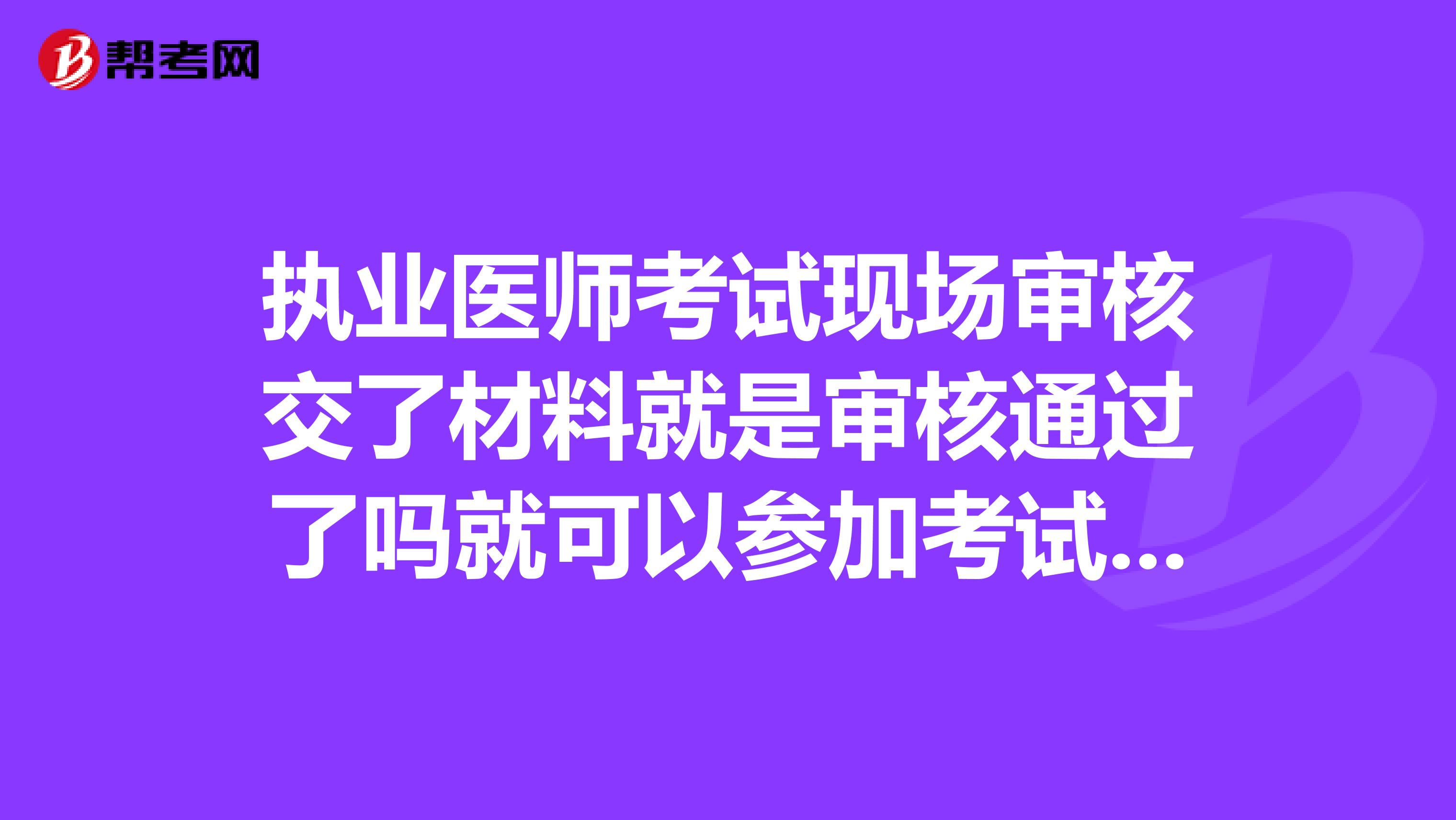 执业医师考试现场审核交了材料就是审核通过了吗就可以参加考试了吗