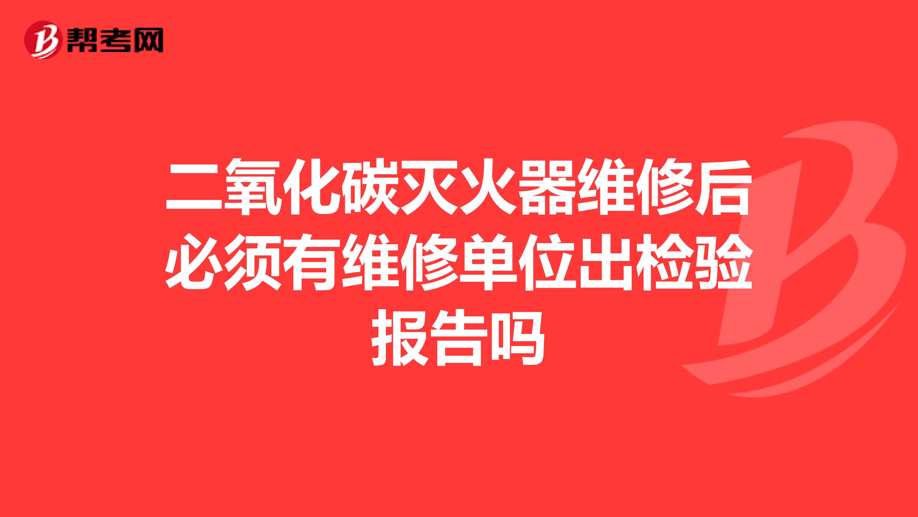 二氧化碳灭火器维修后必须有维修单位出检验报告吗