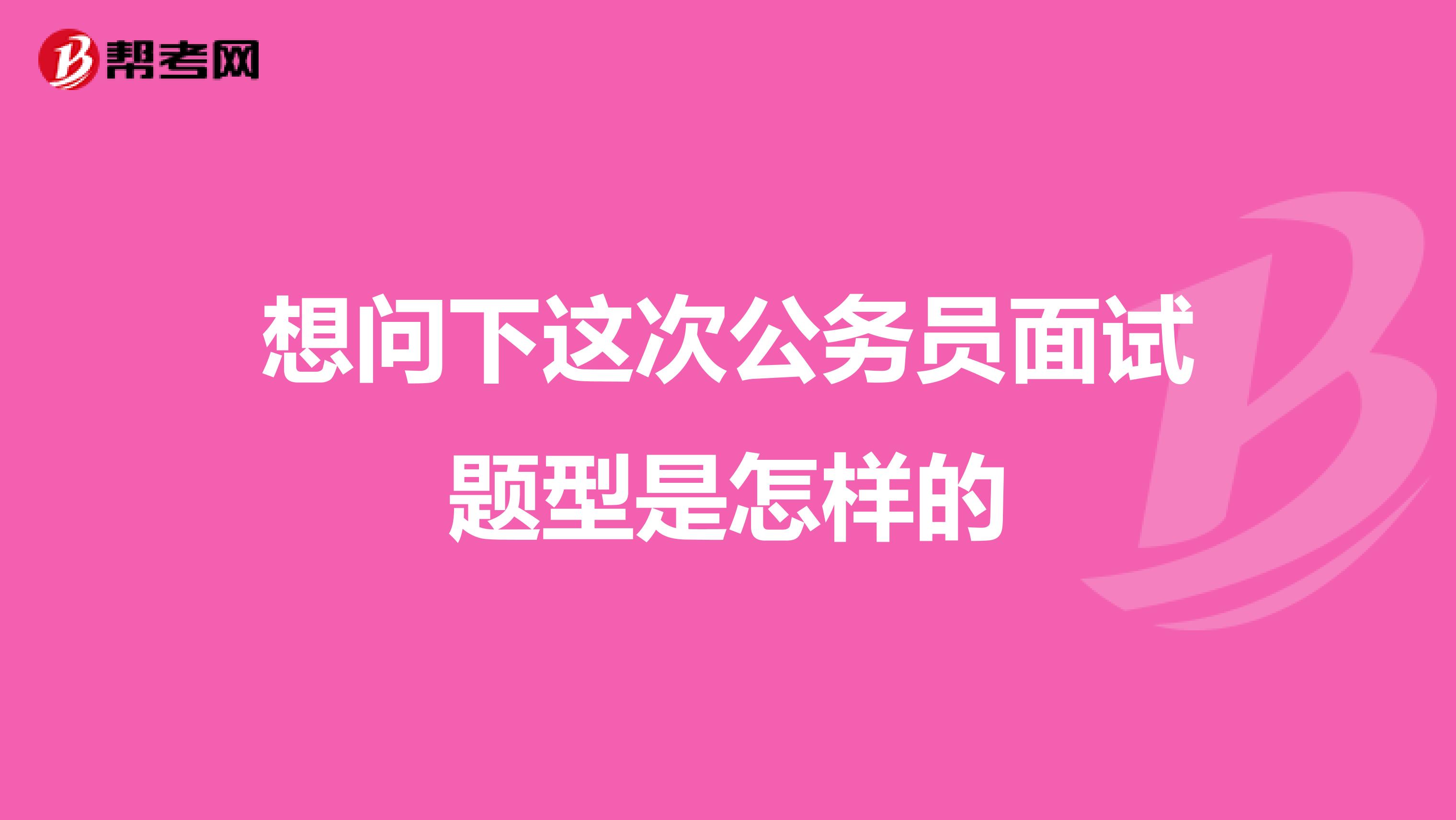 想问下这次公务员面试题型是怎样的