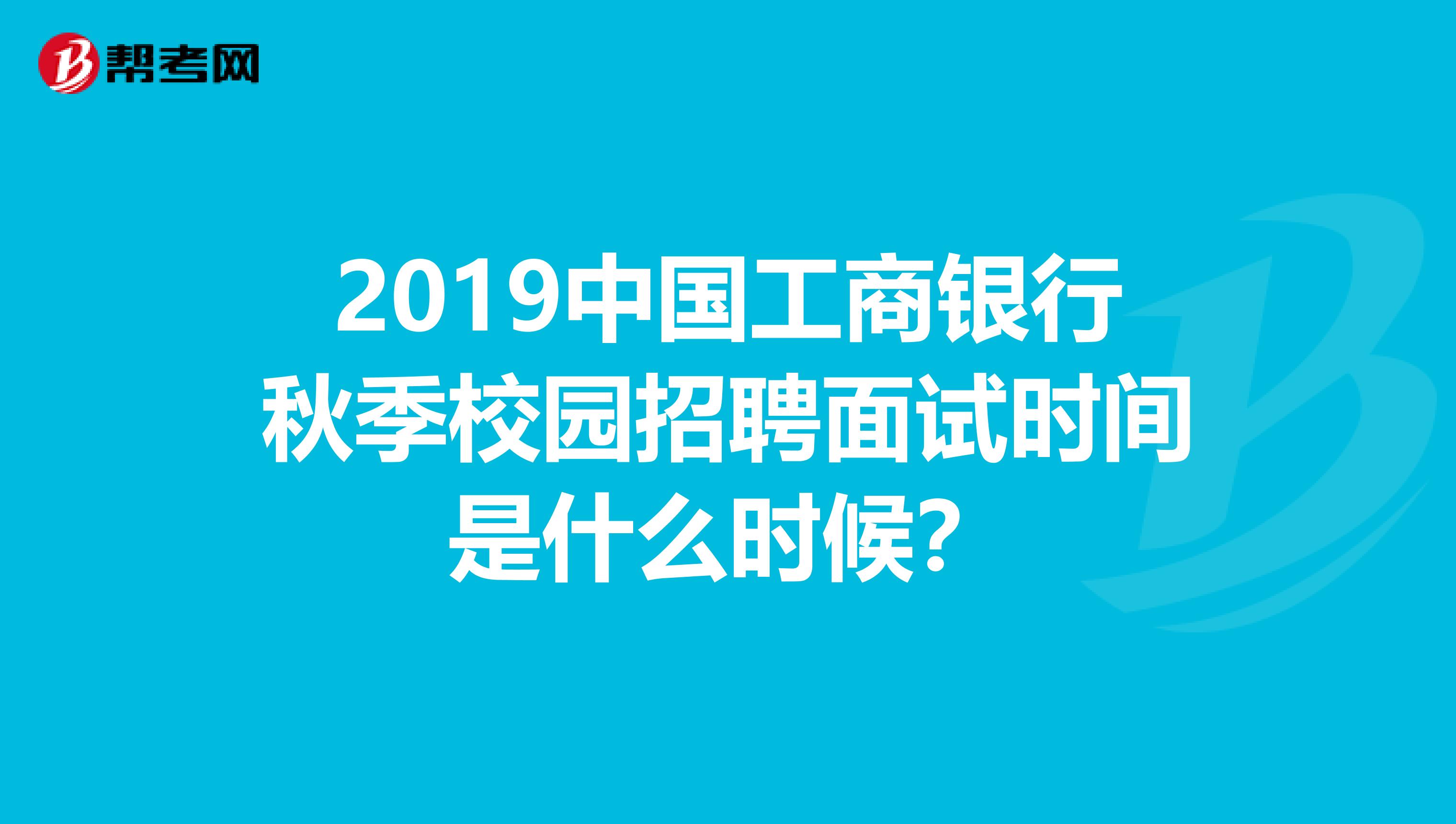 2019中国工商银行秋季校园招聘面试时间是什么时候？