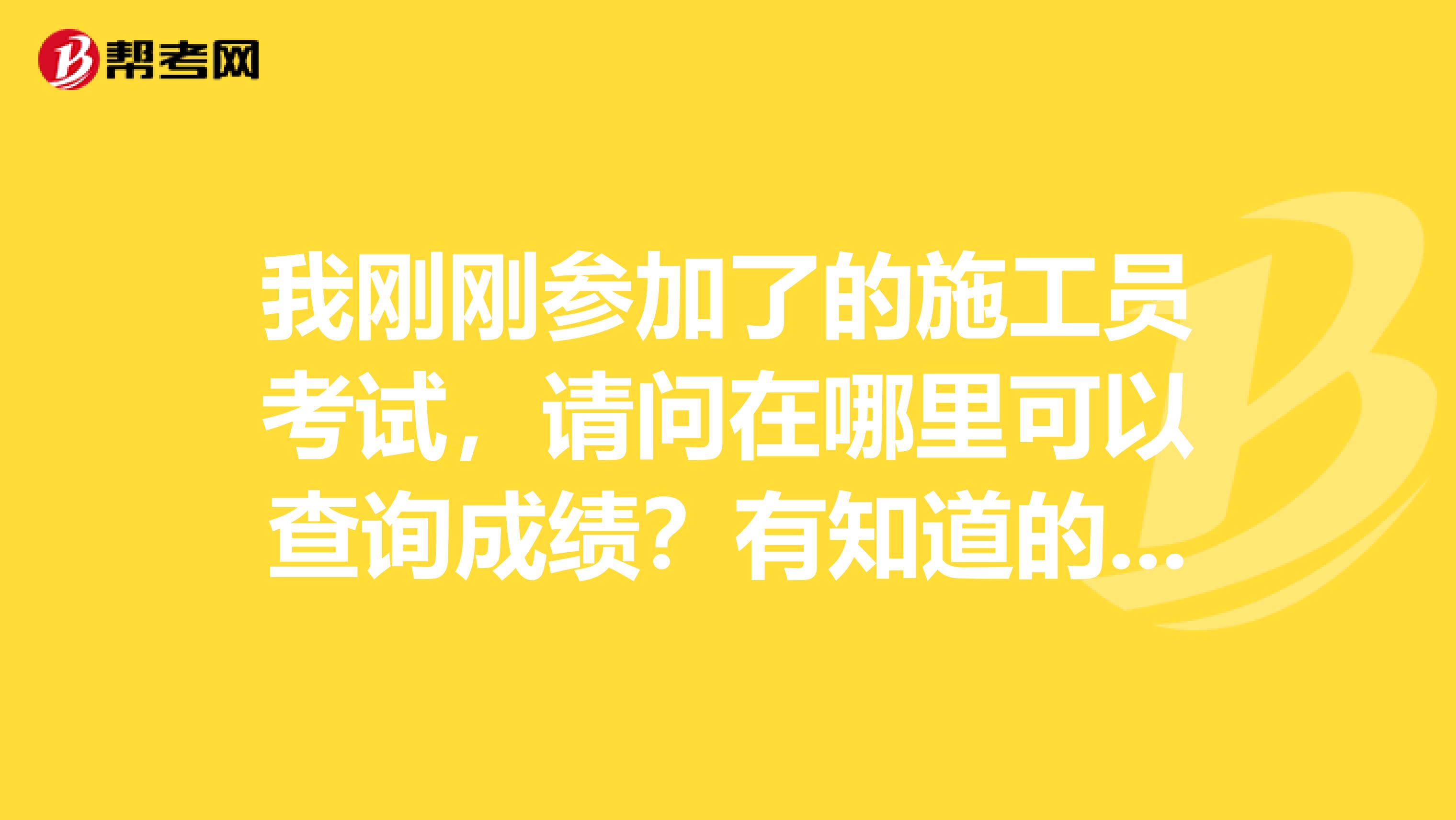 我刚刚参加了的施工员考试,请问在哪里可以查询成绩?有知道的吗????????