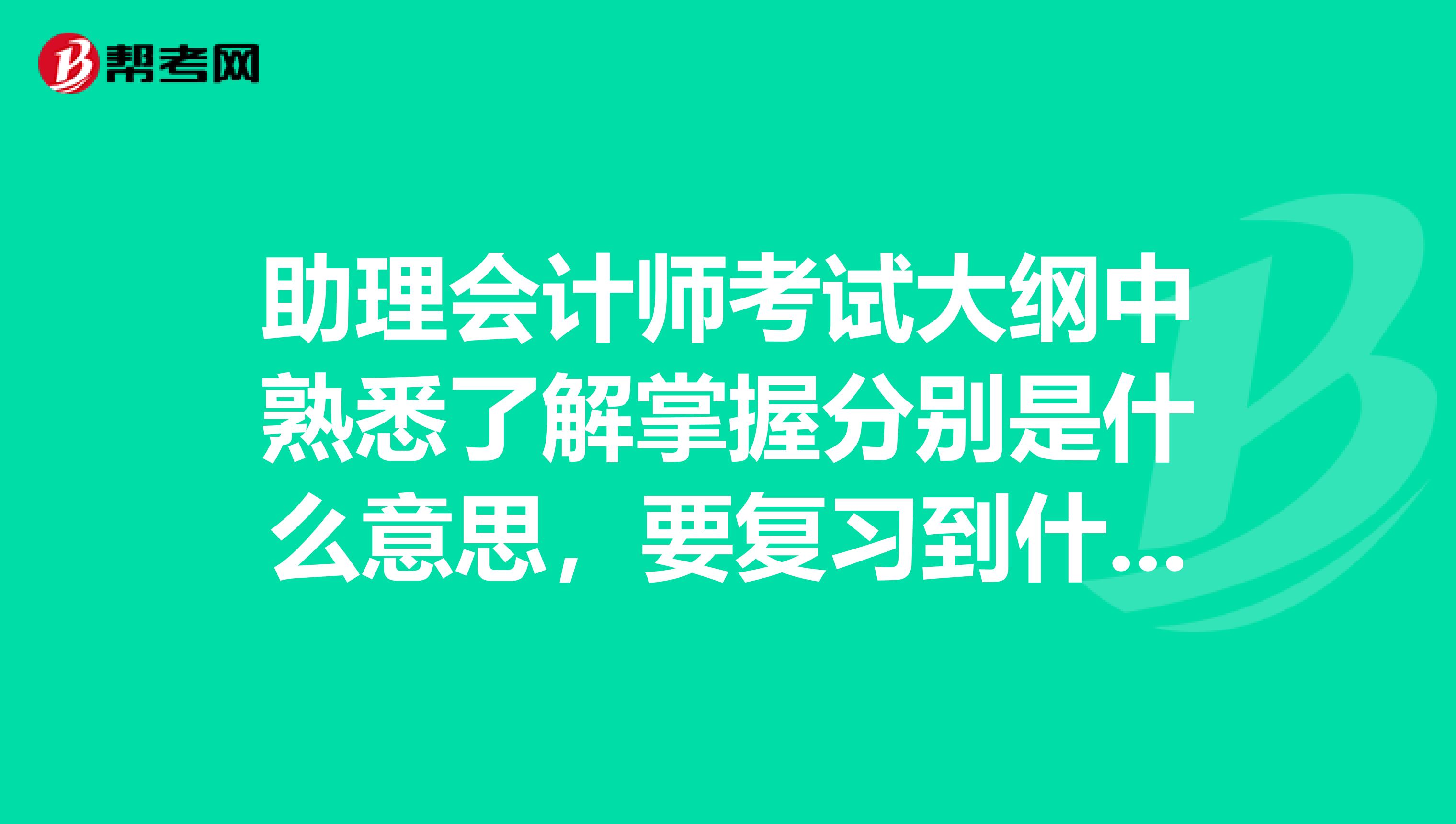 助理会计师考试大纲中熟悉了解掌握分别是什么意思，要复习到什么程度？