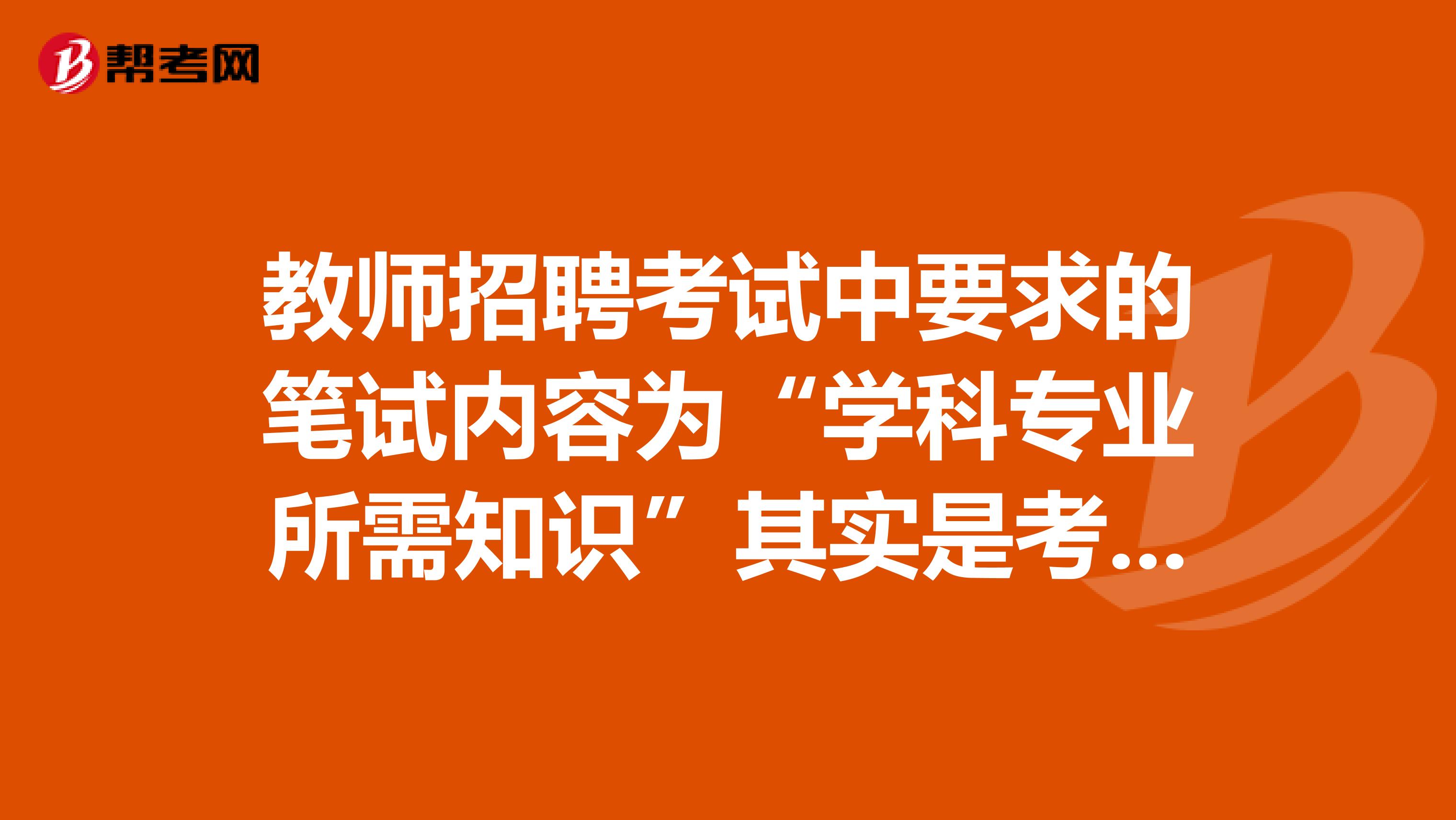 教师招聘考试中要求的笔试内容为“学科专业所需知识”其实是考什么的?