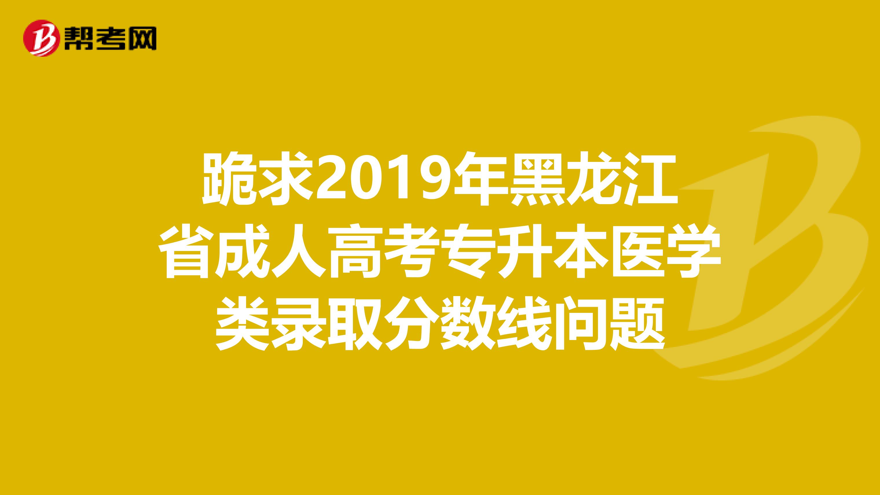 跪求2019年黑龙江省成人高考专升本医学类录取分数线问题