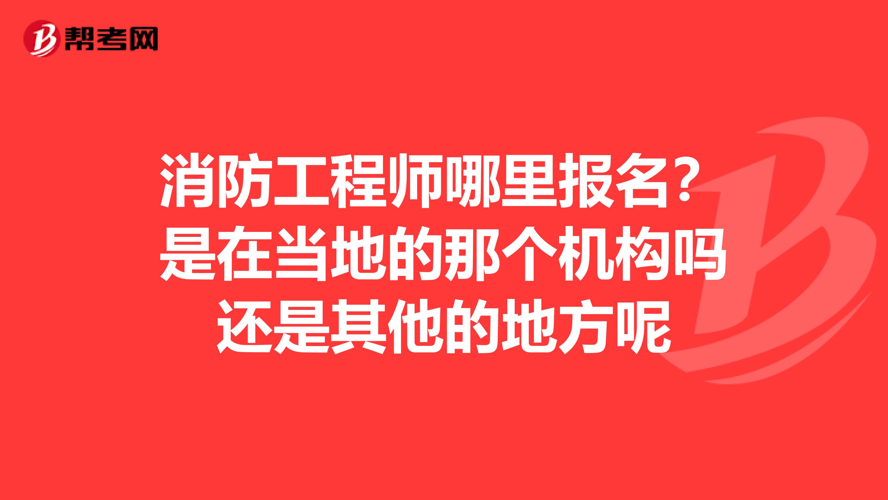 消防工程师哪里报名?是在当地的那个机构吗还是其他的地方呢