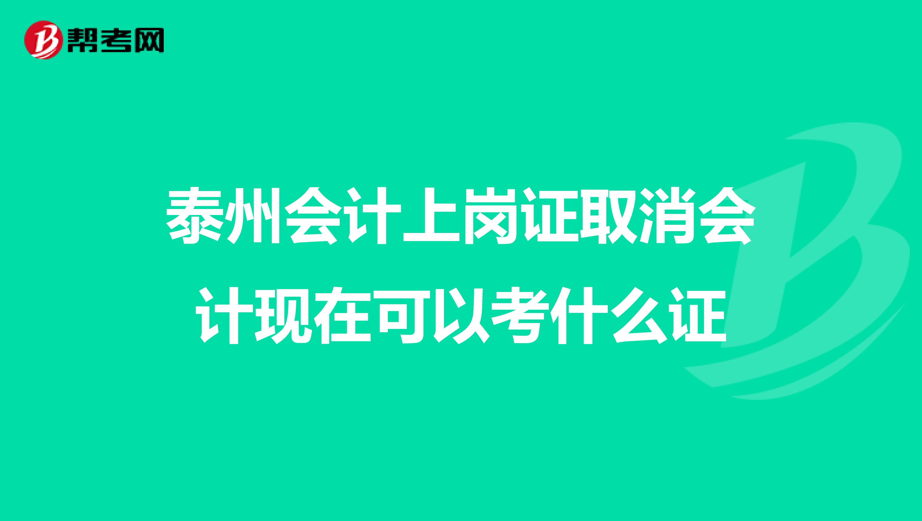 泰州会计上岗证取消会计现在可以考什么证