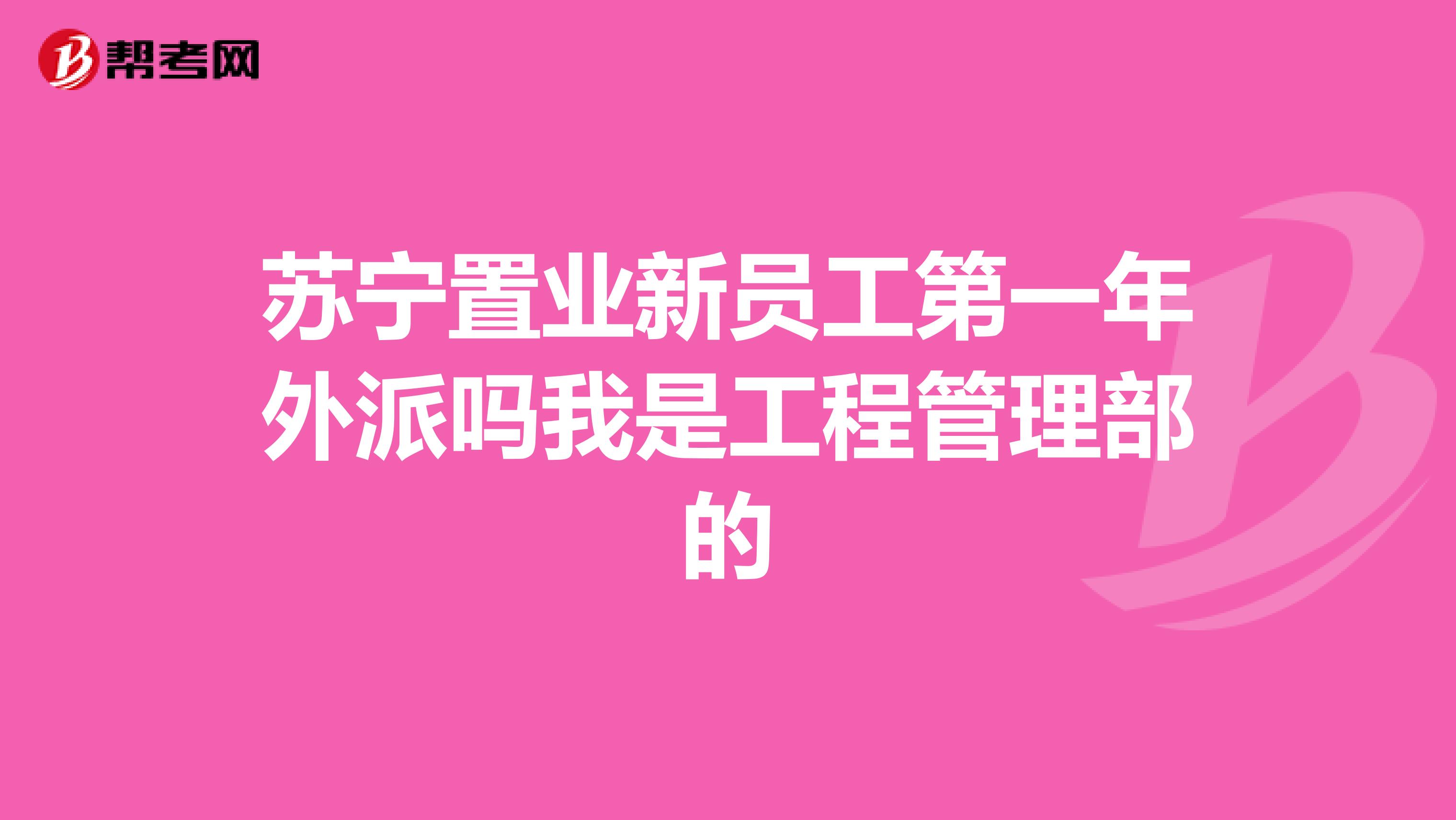 苏宁置业新员工第一年外派吗我是工程管理部的