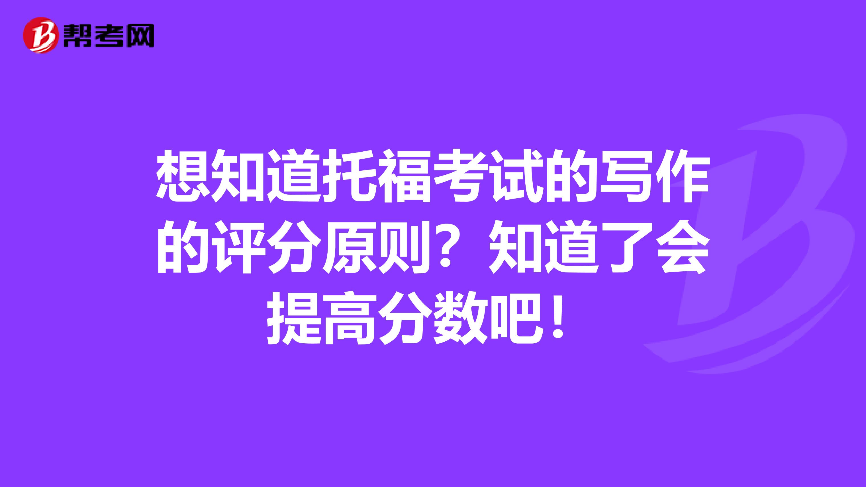 想知道托福考试的写作的评分原则？知道了会提高分数吧！