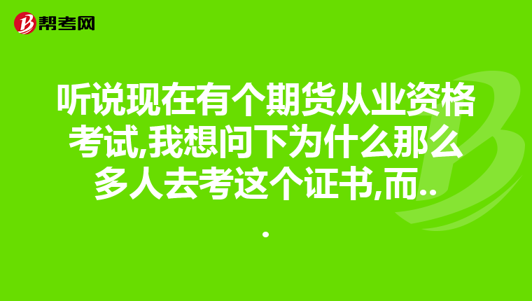 听说现在有个期货从业资格考试,我想问下为什么那么多人去考这个证书,而...