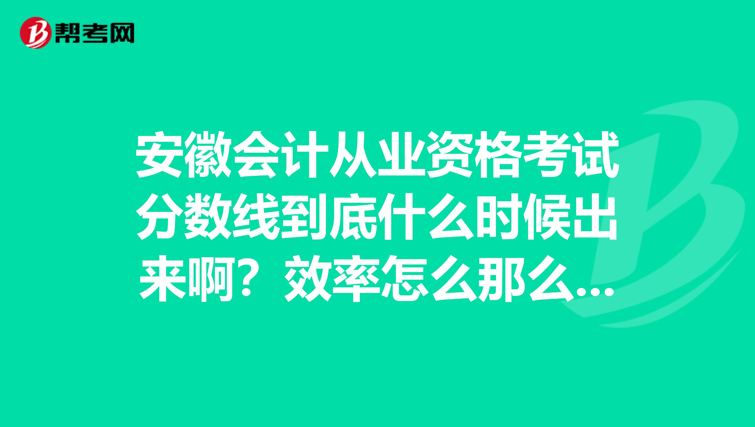 安徽會計(jì)從業(yè)資格考試分?jǐn)?shù)線到底什么時(shí)候出來啊？效率怎么那么低??？