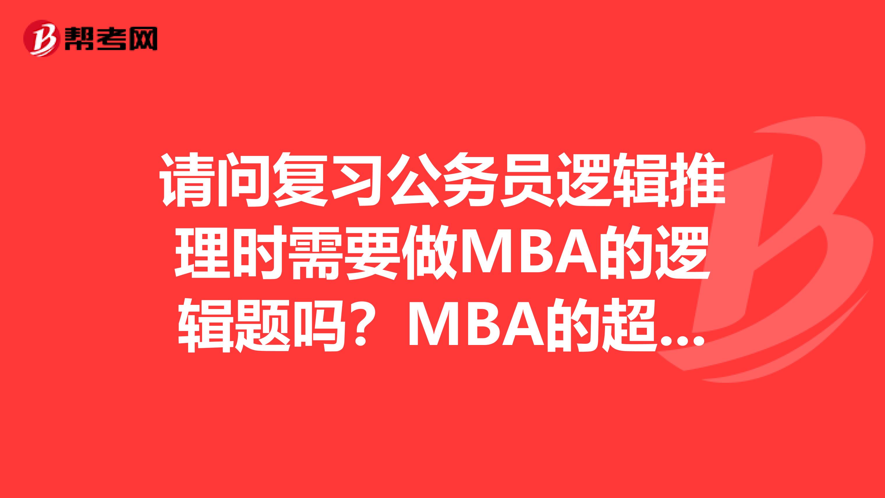 请问复习公务员逻辑推理时需要做MBA的逻辑题吗?MBA的超国考大纲范围吗?怎么复习逻辑比较好?