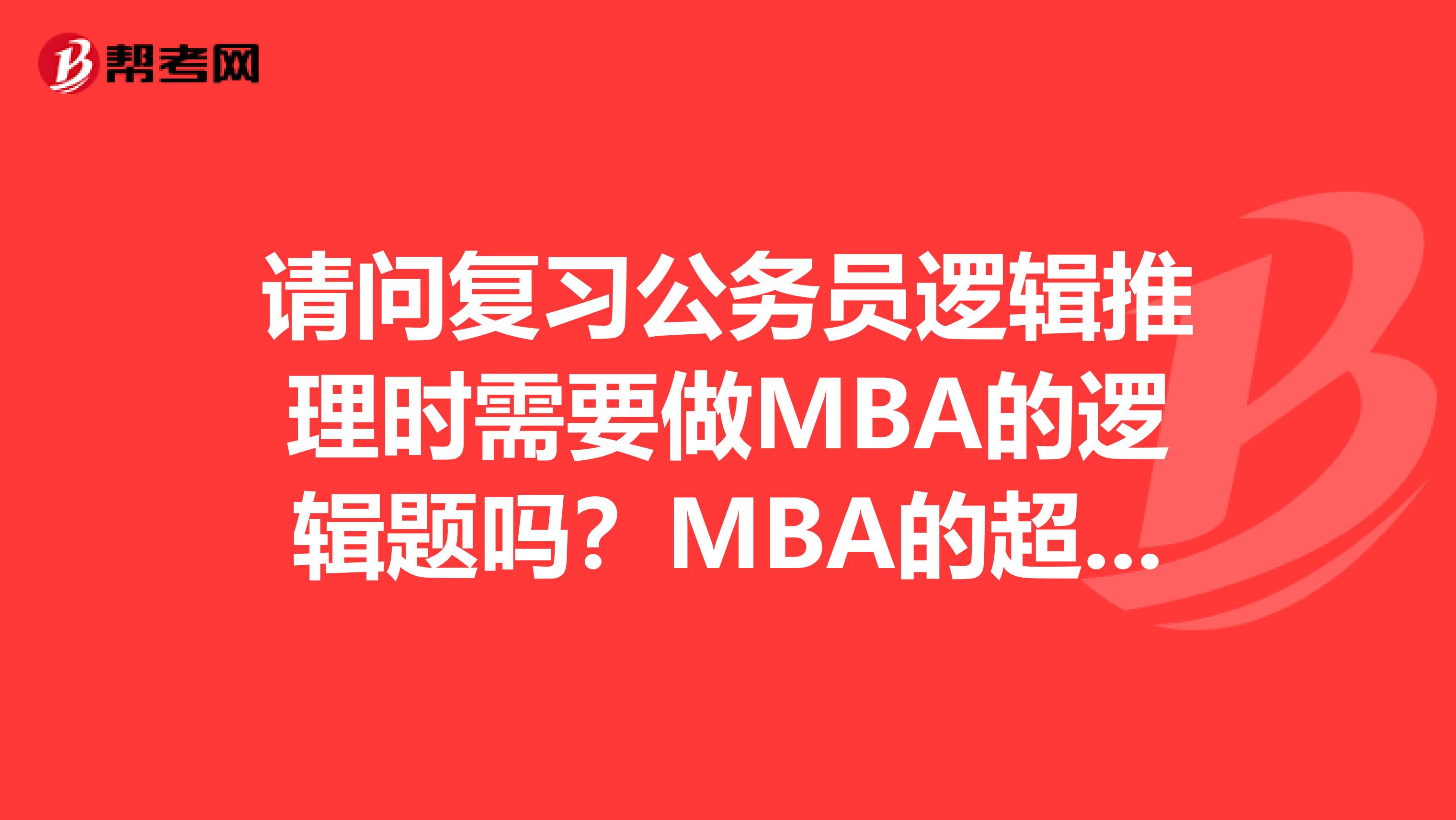 请问复习公务员逻辑推理时需要做MBA的逻辑题吗？MBA的超国考大纲范围吗？怎么复习逻辑比较好？