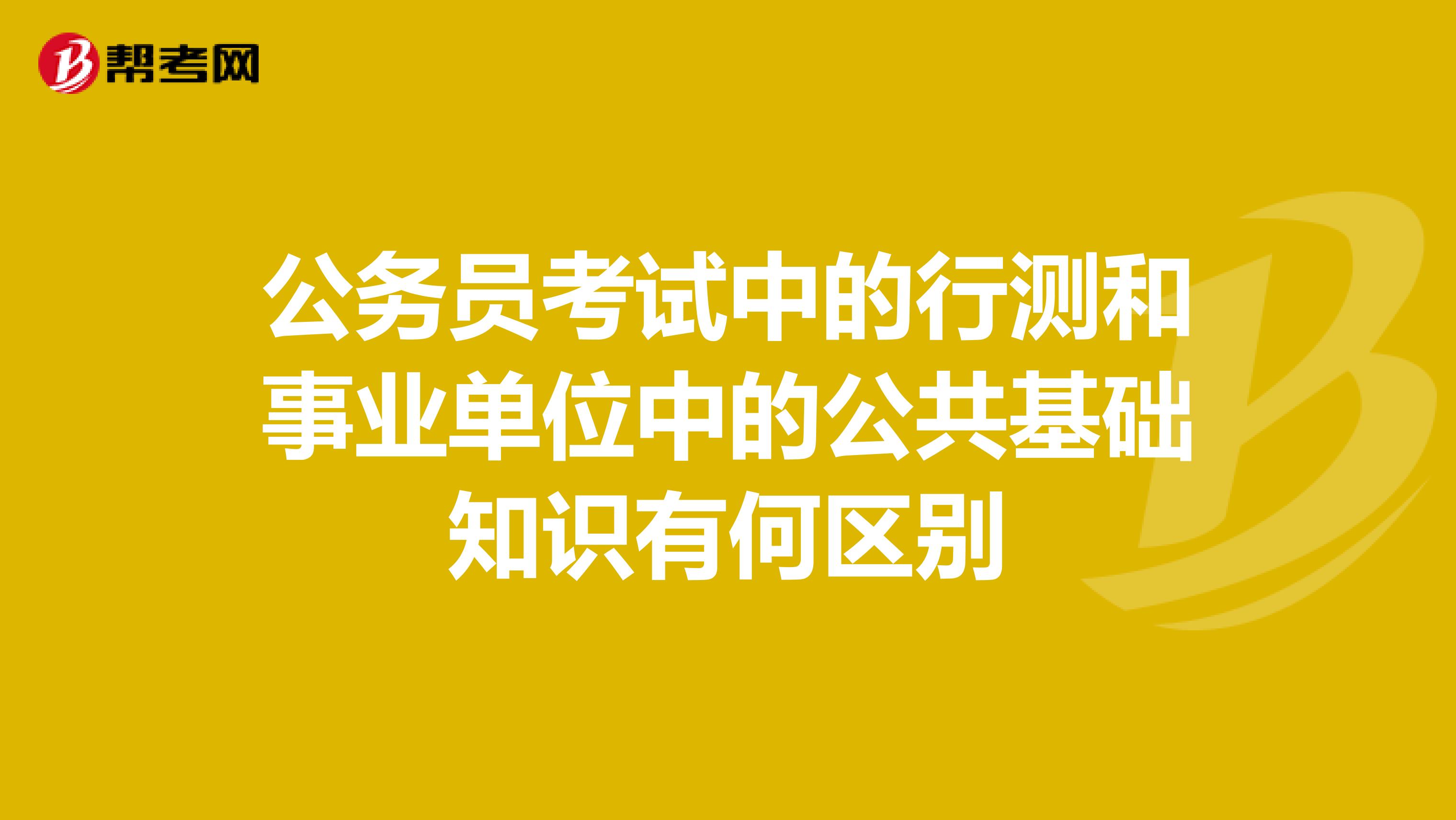 公务员考试中的行测和事业单位中的公共基础知识有何区别