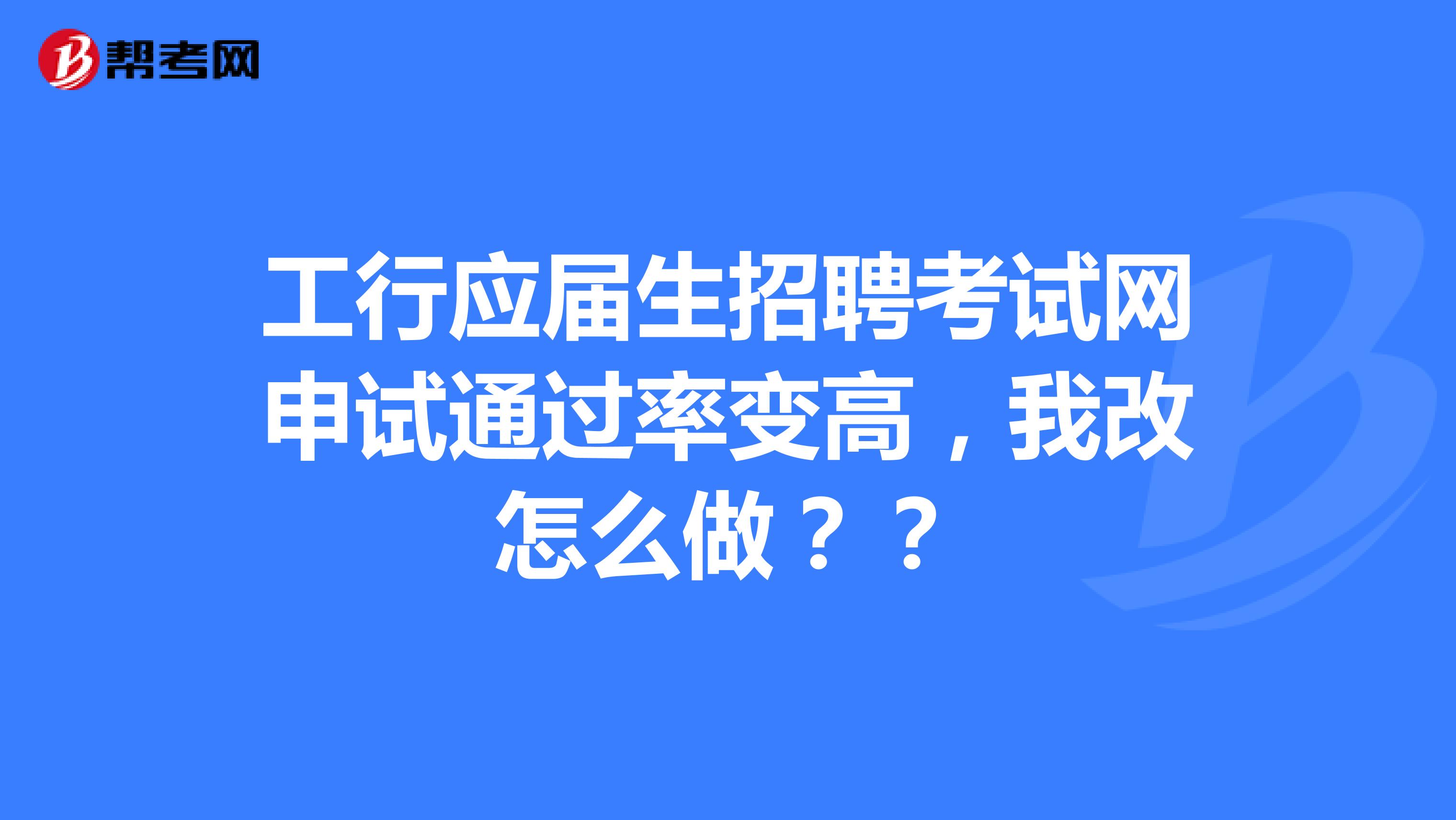 工行应届生招聘考试网申试通过率变高，我改怎么做？？
