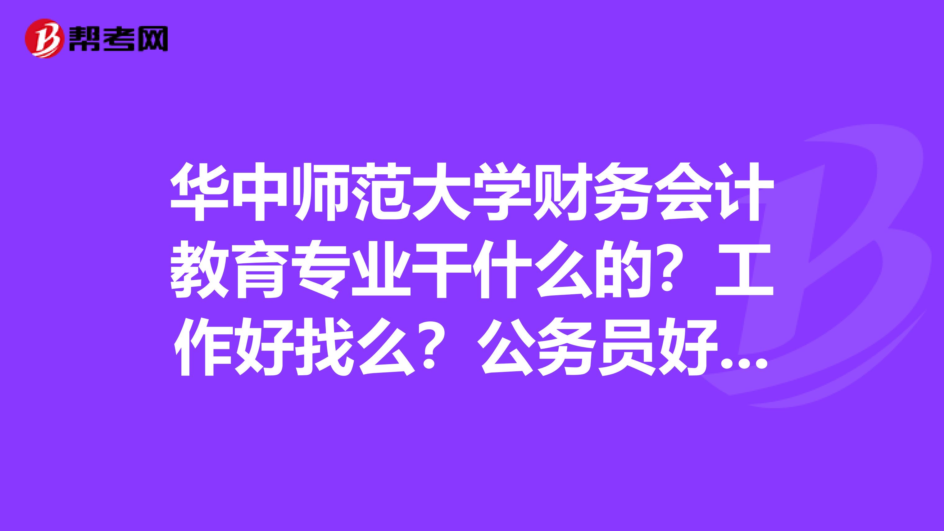 华中师范大学财务会计教育专业干什么的?工作好找么?公务员好考么?有经验学姐学长拜托讲解详细些,感激万分。。