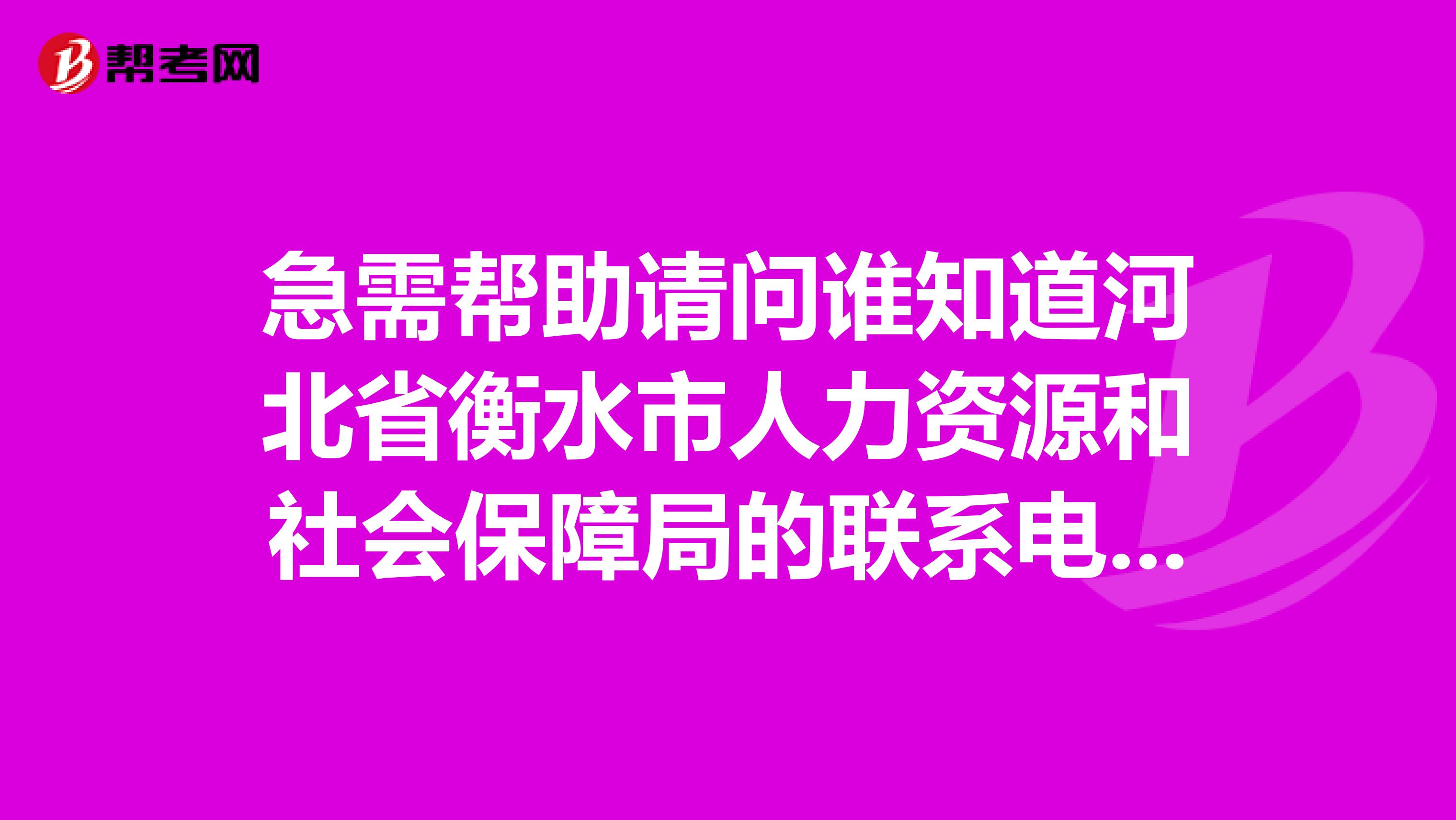 急需帮助请问谁知道河北省衡水市人力资源和社会保障局的联系电话和地址?最新的,急
