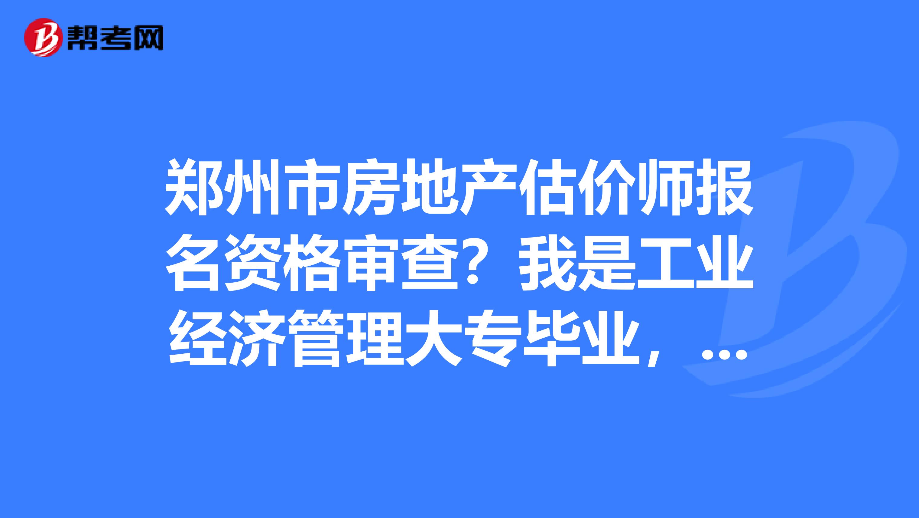 郑州市房地产估价师报名资格审查?我是工业经济管理大专毕业,请问可以报考?