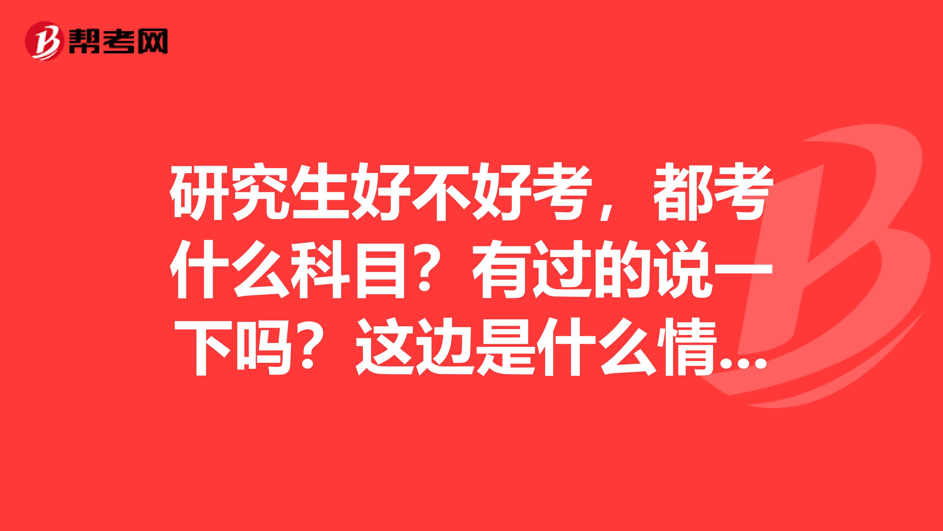 研究生好不好考，都考什么科目？有过的说一下吗？这边是什么情况呢，亲亲