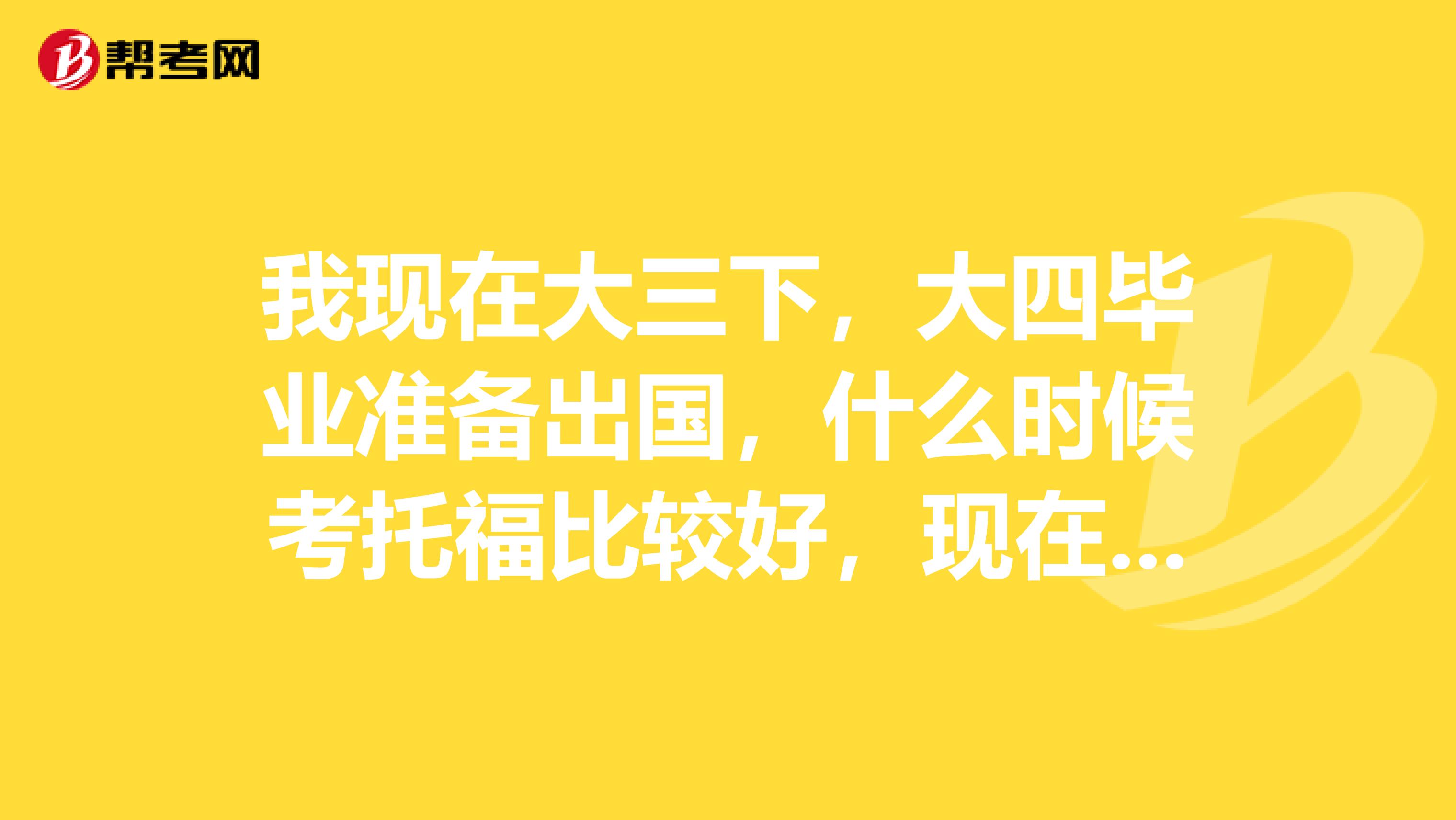 我现在大三下,大四毕业准备出国,什么时候考托福比较好,现在能报几月的考试?求大神解析