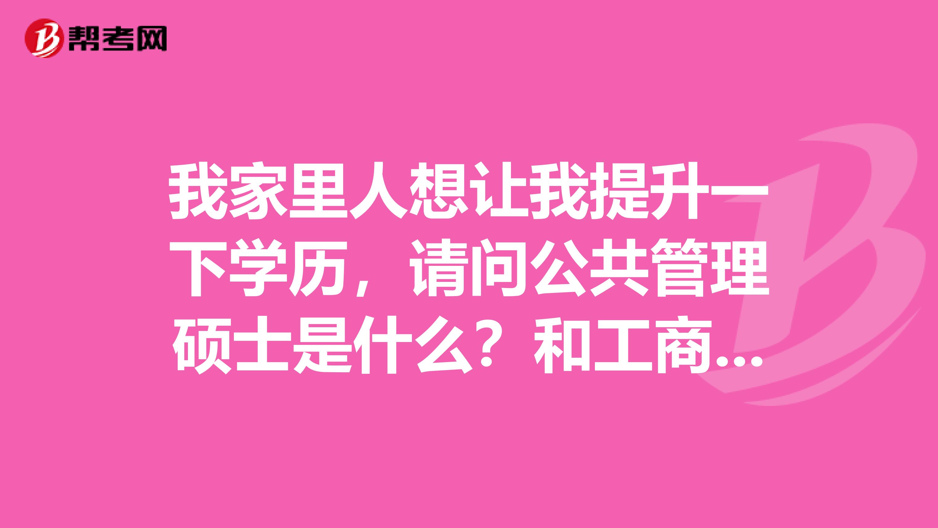 我家里人想让我提升一下学历,请问公共管理硕士是什么?和工商管理硕士有什么区别?