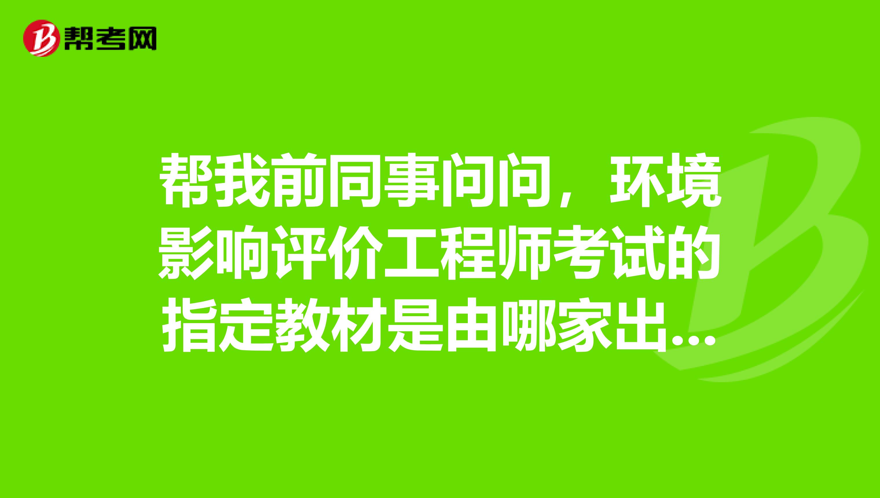 帮我前同事问问,环境影响评价工程师考试的指定教材是由哪家出版社出版的?谢谢!