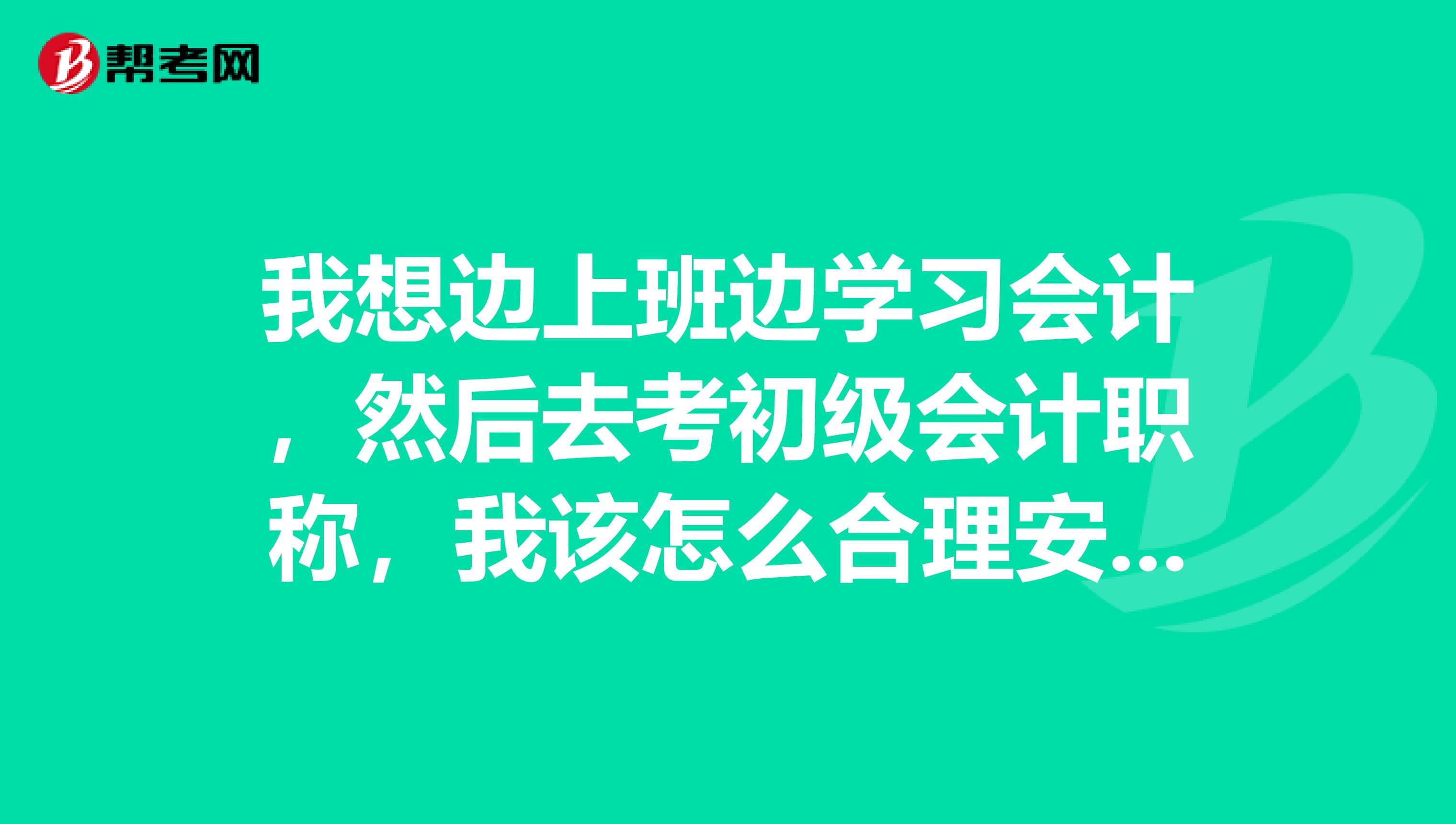 我想边上班边学习会计,然后去考初级会计职称,我该怎么合理安排学习呢?