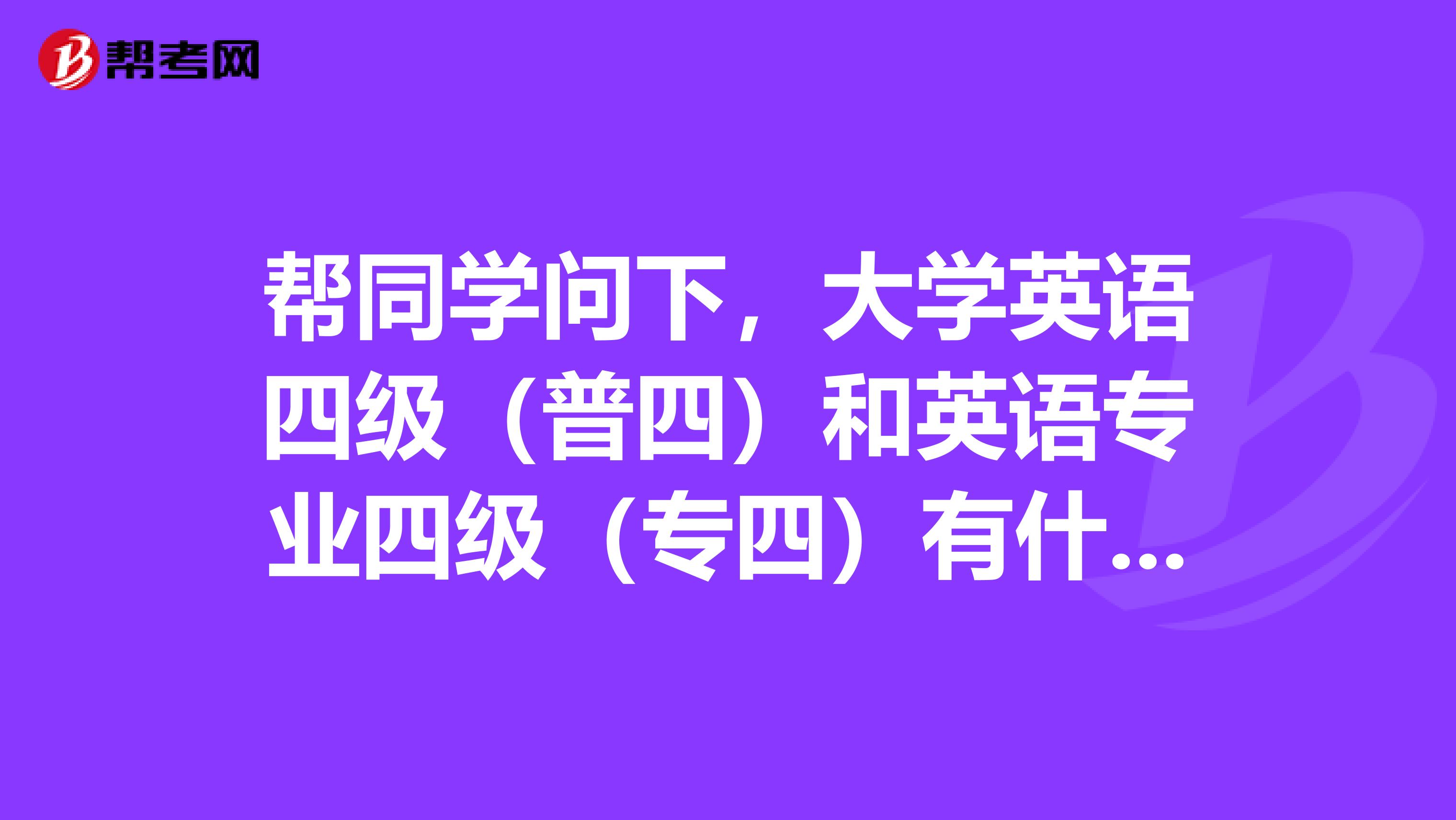 帮同学问下,大学英语四级(普四)和英语专业四级(专四)有什么区别?他两种都要考。