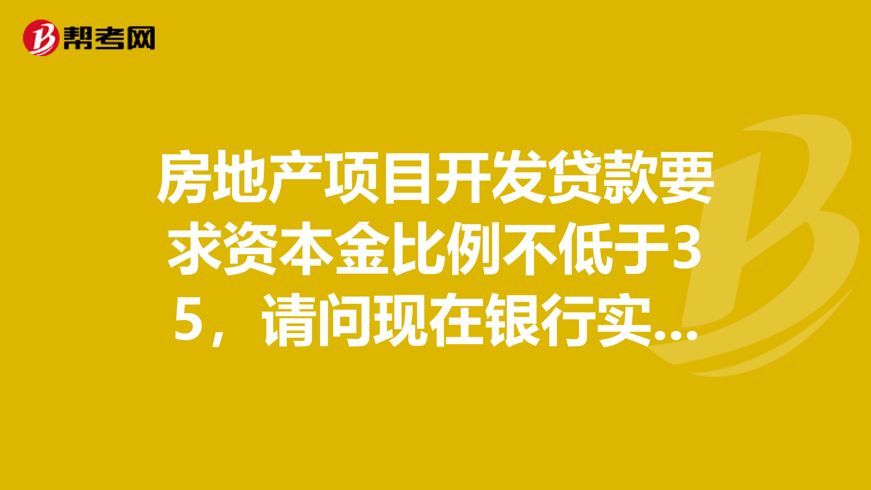 房地产项目开发贷款要求资本金比例不低于35，请问现在银行实际能贷总投资多少比例