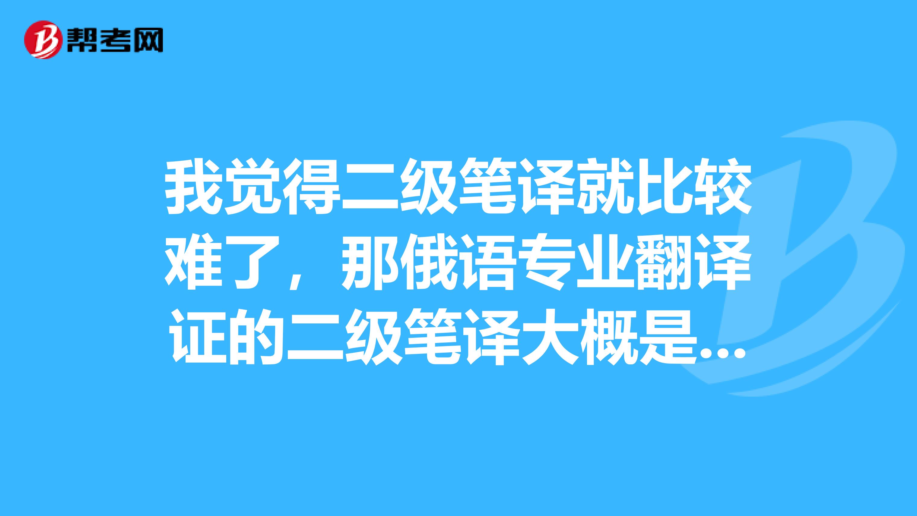 我觉得二级笔译就比较难了,那俄语专业翻译证的二级笔译大概是什么水平吗?