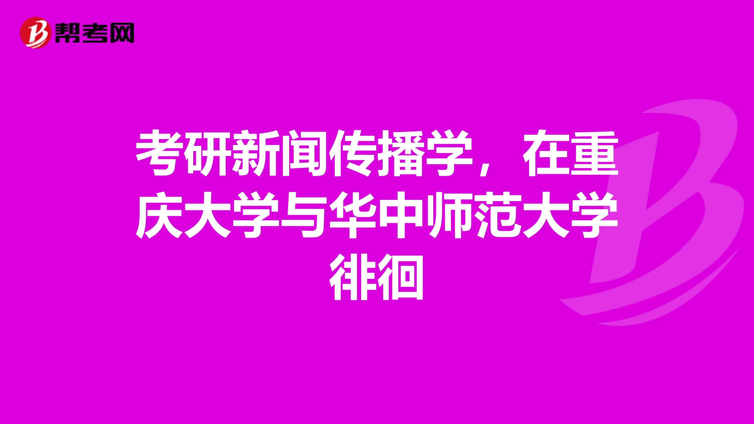 考研新闻传播学,在重庆大学与华中师范大学徘徊
