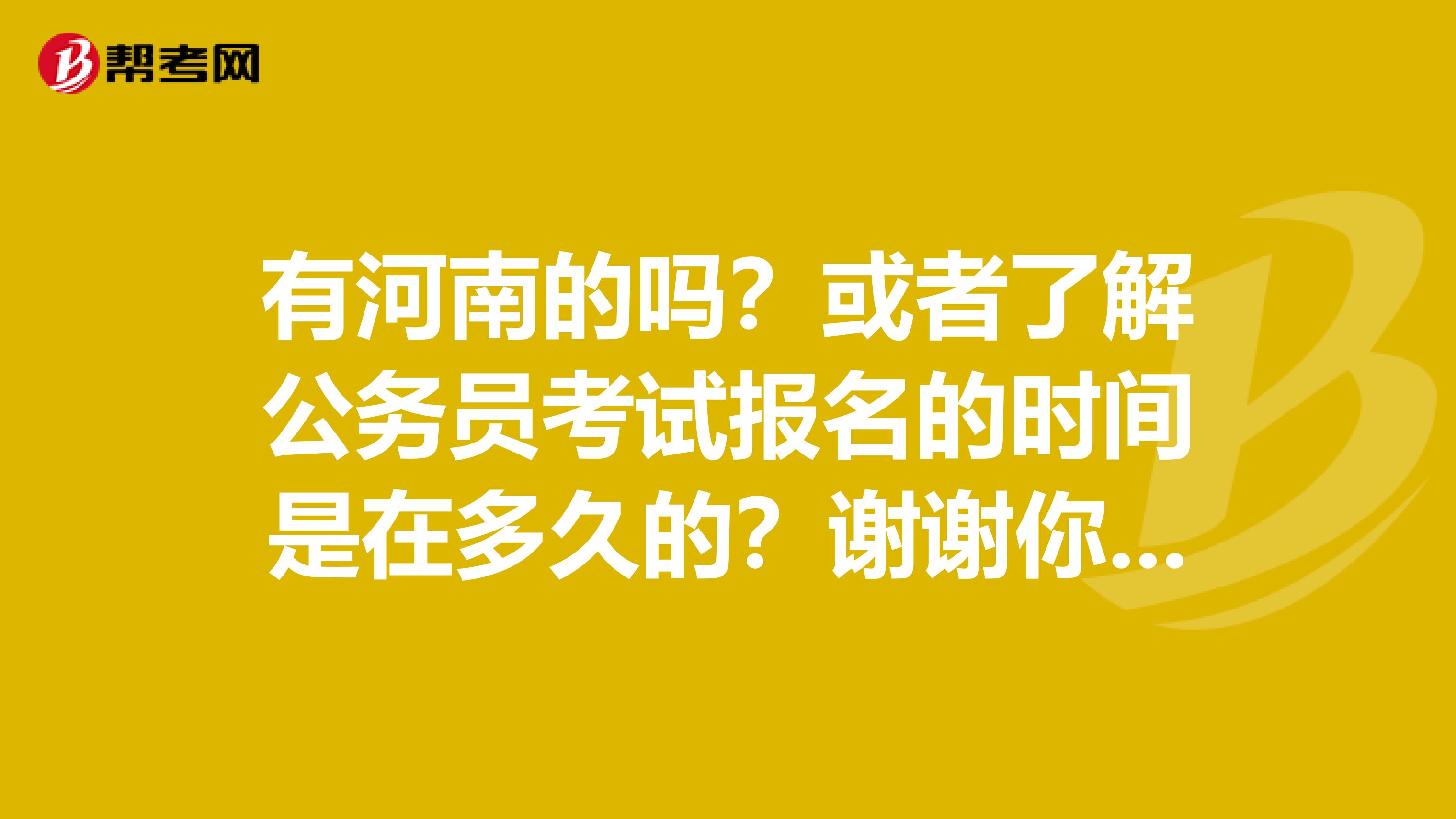 有河南的吗？或者了解公务员考试报名的时间是在多久的？谢谢你们了