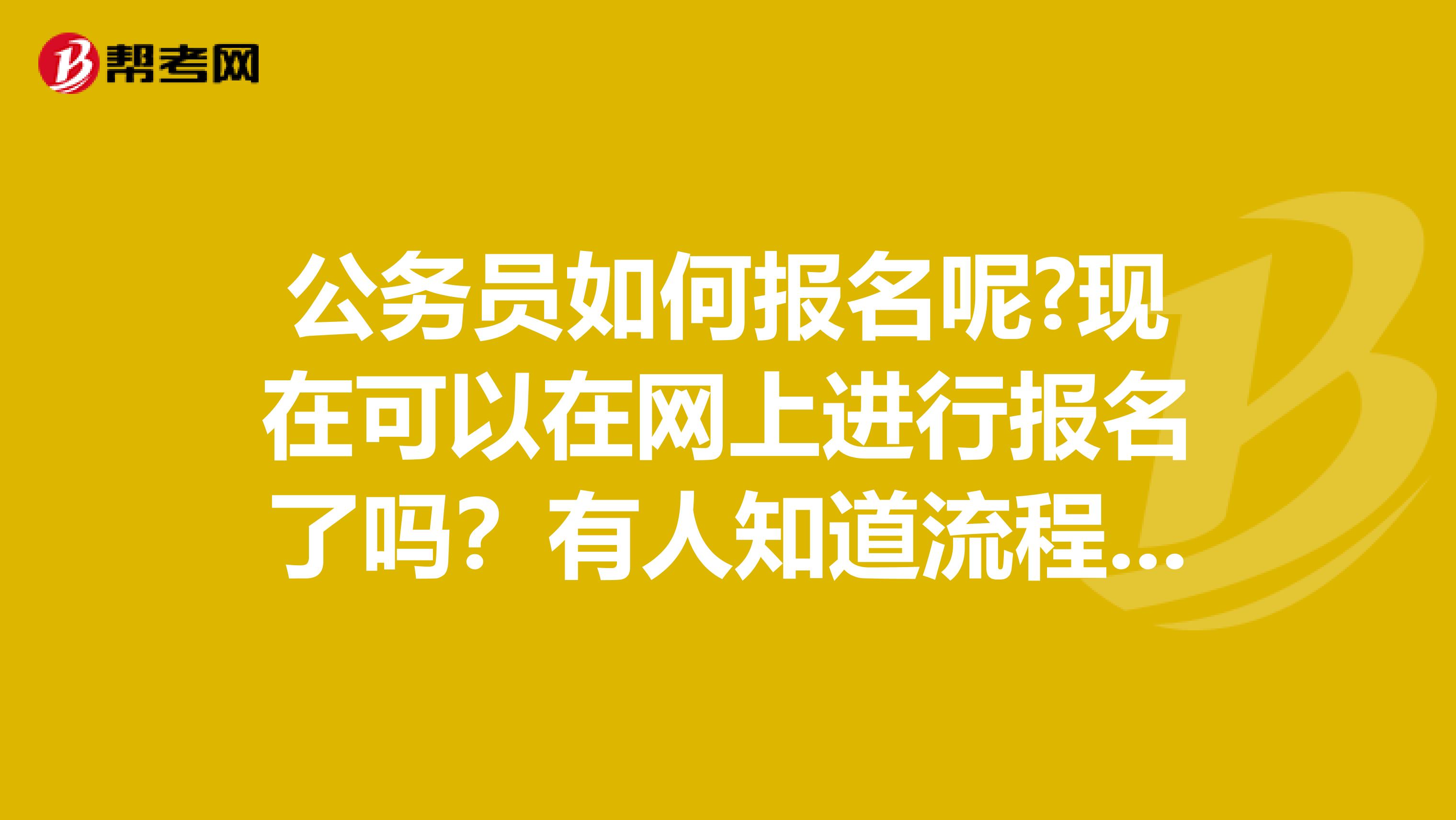 公务员如何报名呢?现在可以在网上进行报名了吗？有人知道流程？谢谢啦