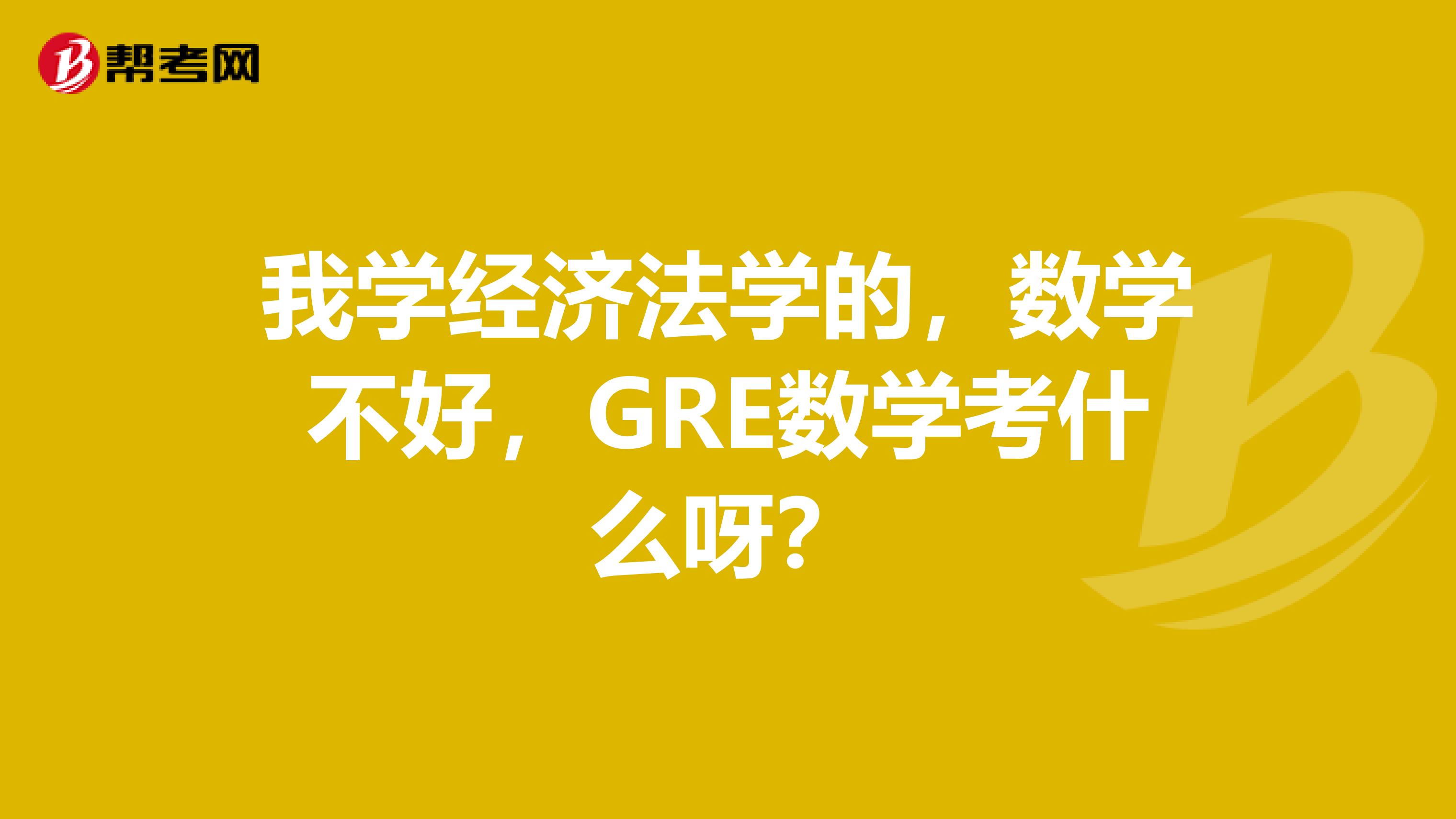 我学经济法学的，数学不好，GRE数学考什么呀？