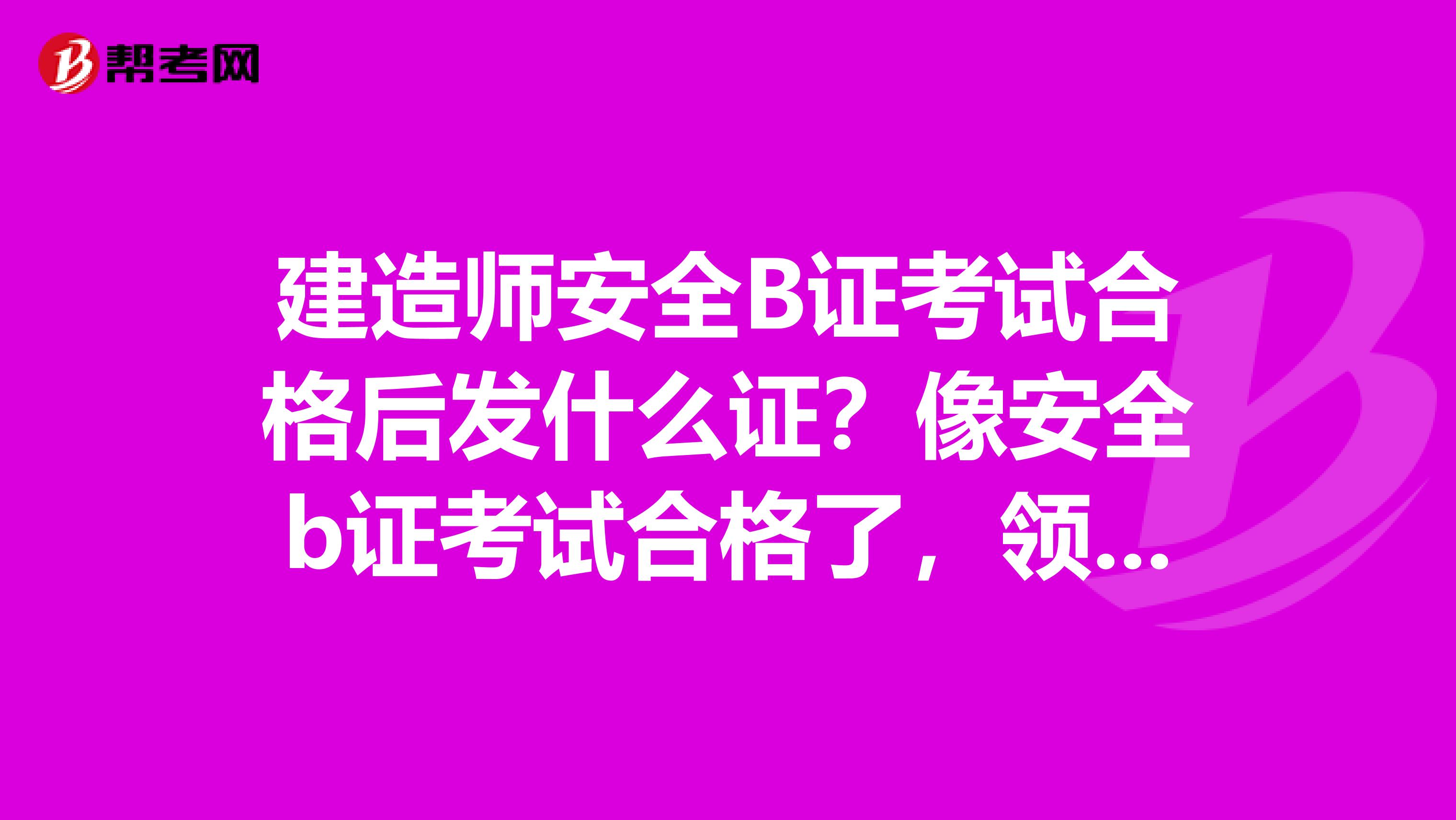 建造师安全B证考试合格后发什么证?像安全b证考试合格了,领取B证有时间规定吗?安全员B证有什么作用?谢谢了!