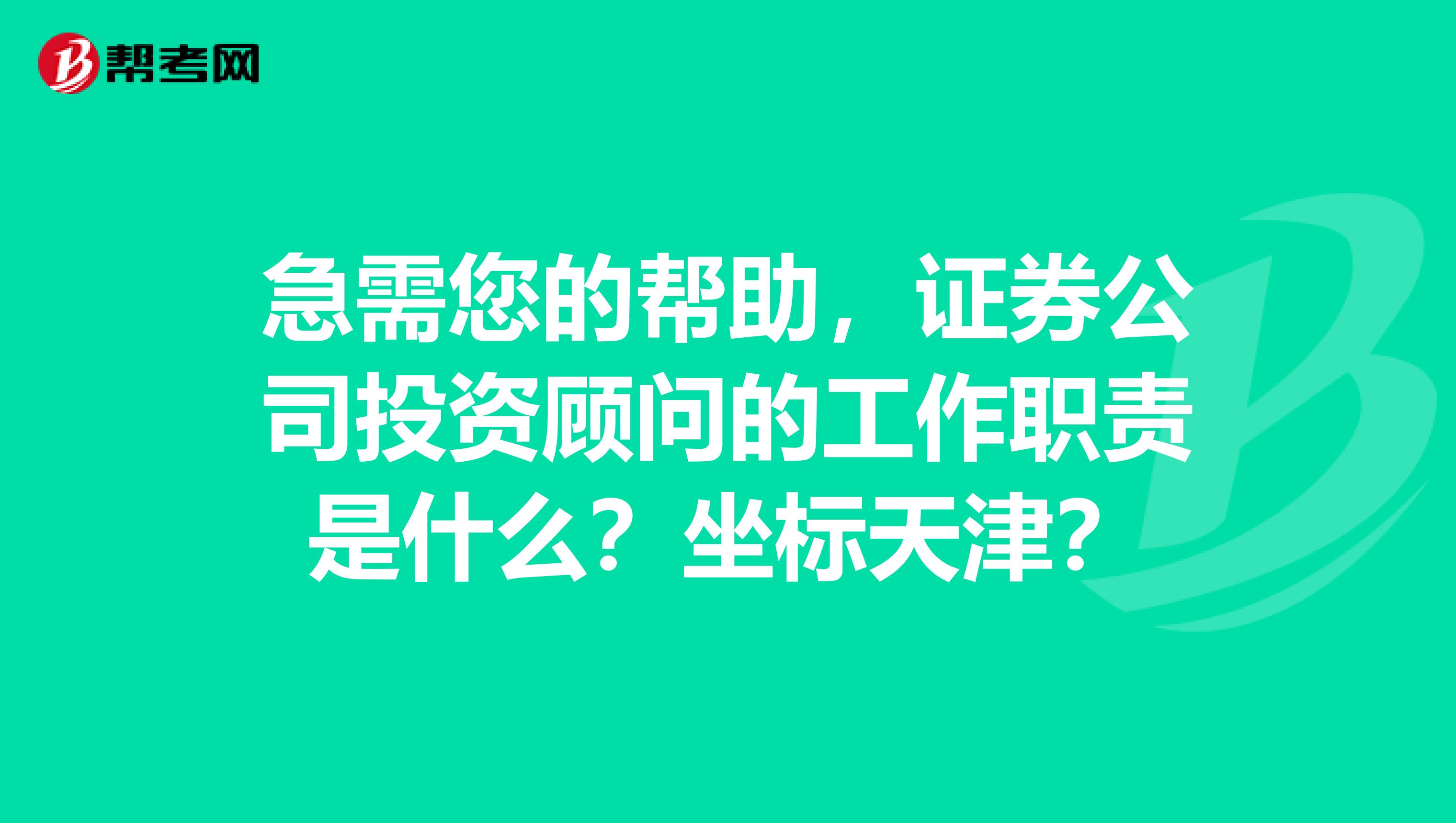 急需您的帮助,证券公司投资顾问的工作职责是什么?坐标天津?
