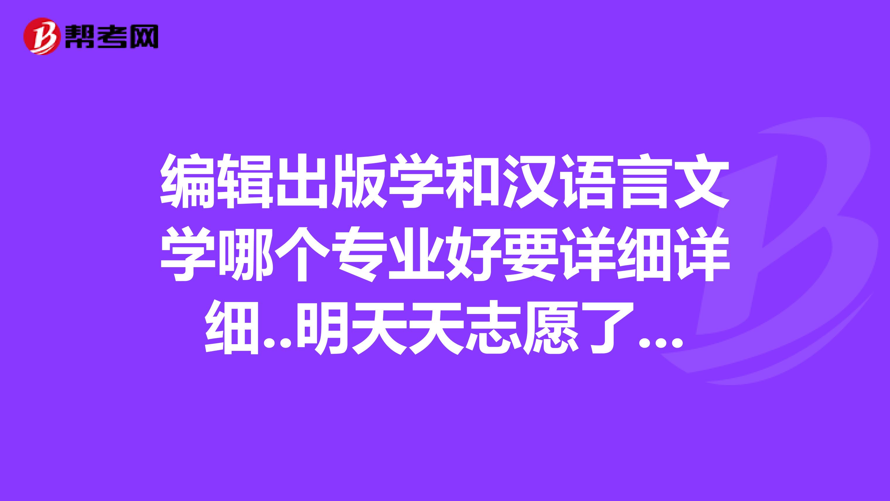 编辑出版学和汉语言文学哪个专业好要详细详细..明天天志愿了...