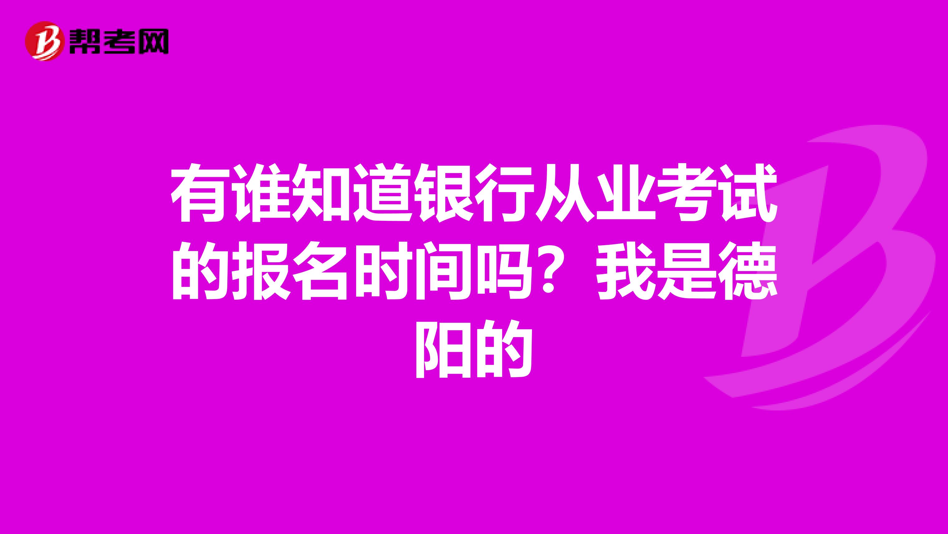 有谁知道银行从业考试的报名时间吗?我是德阳的