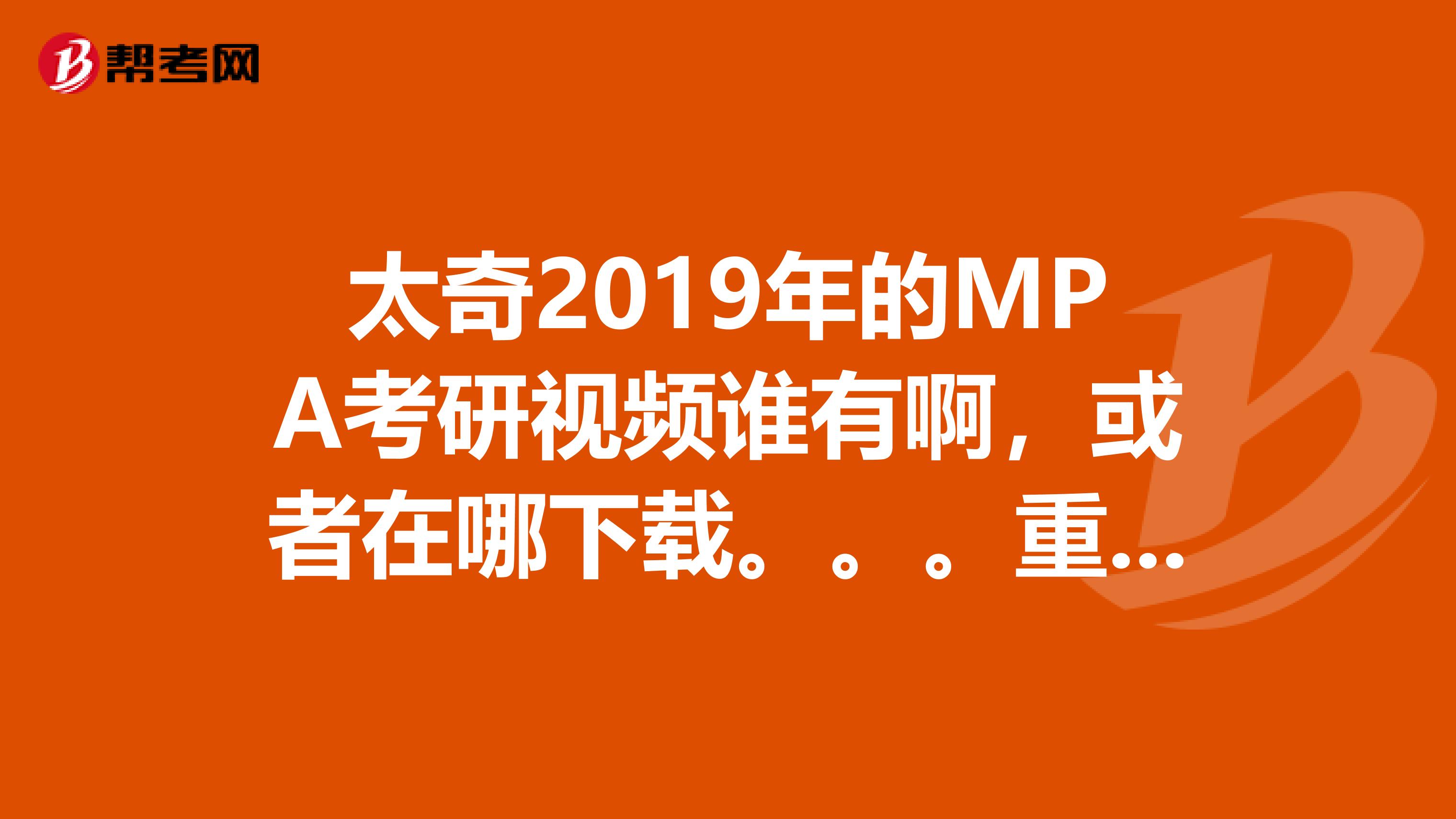 太奇2019年的MPA考研视频谁有啊,或者在哪下载。。。重赏328093272qq.com