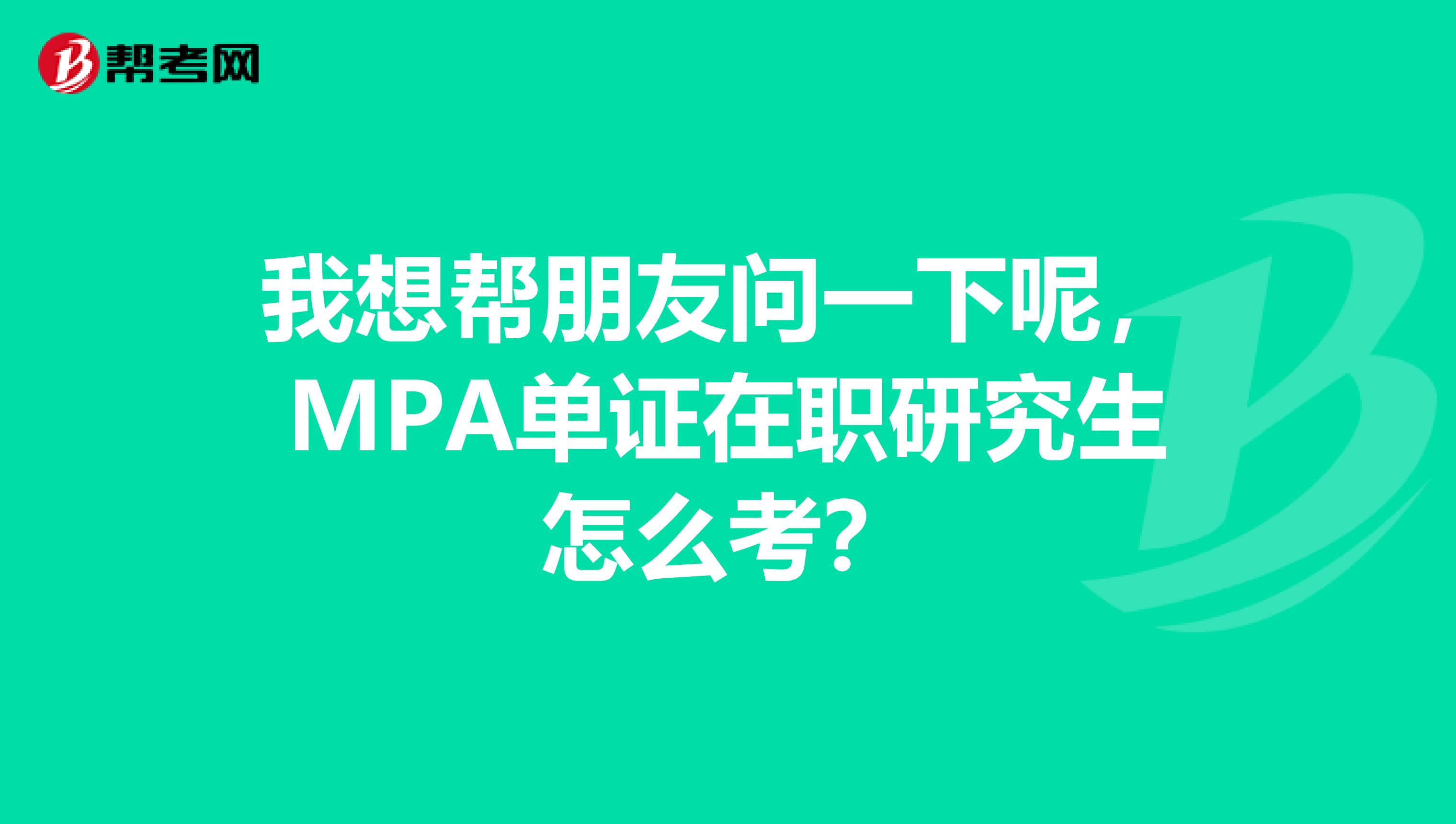我想帮朋友问一下呢，MPA单证在职研究生怎么考？