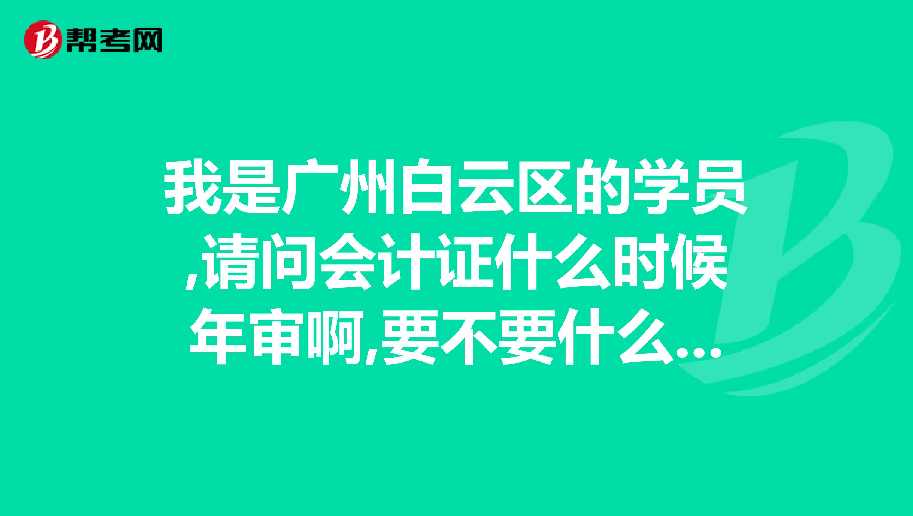 我是廣州白云區(qū)的學(xué)員,請問會計證什么時候年審啊,要不要什么條年啊,財政局的電話多少