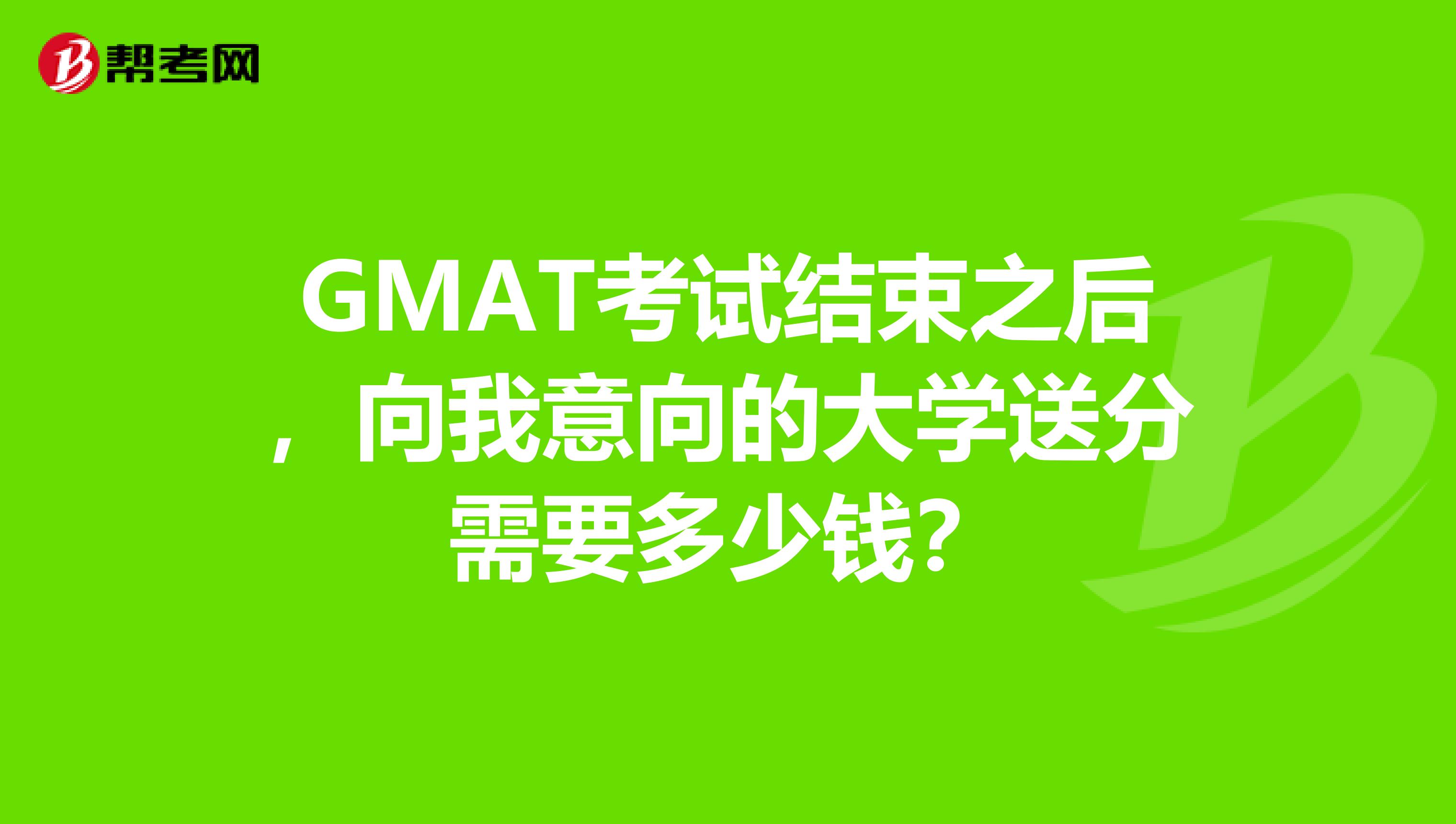 GMAT考试结束之后,向我意向的大学送分需要多少钱?
