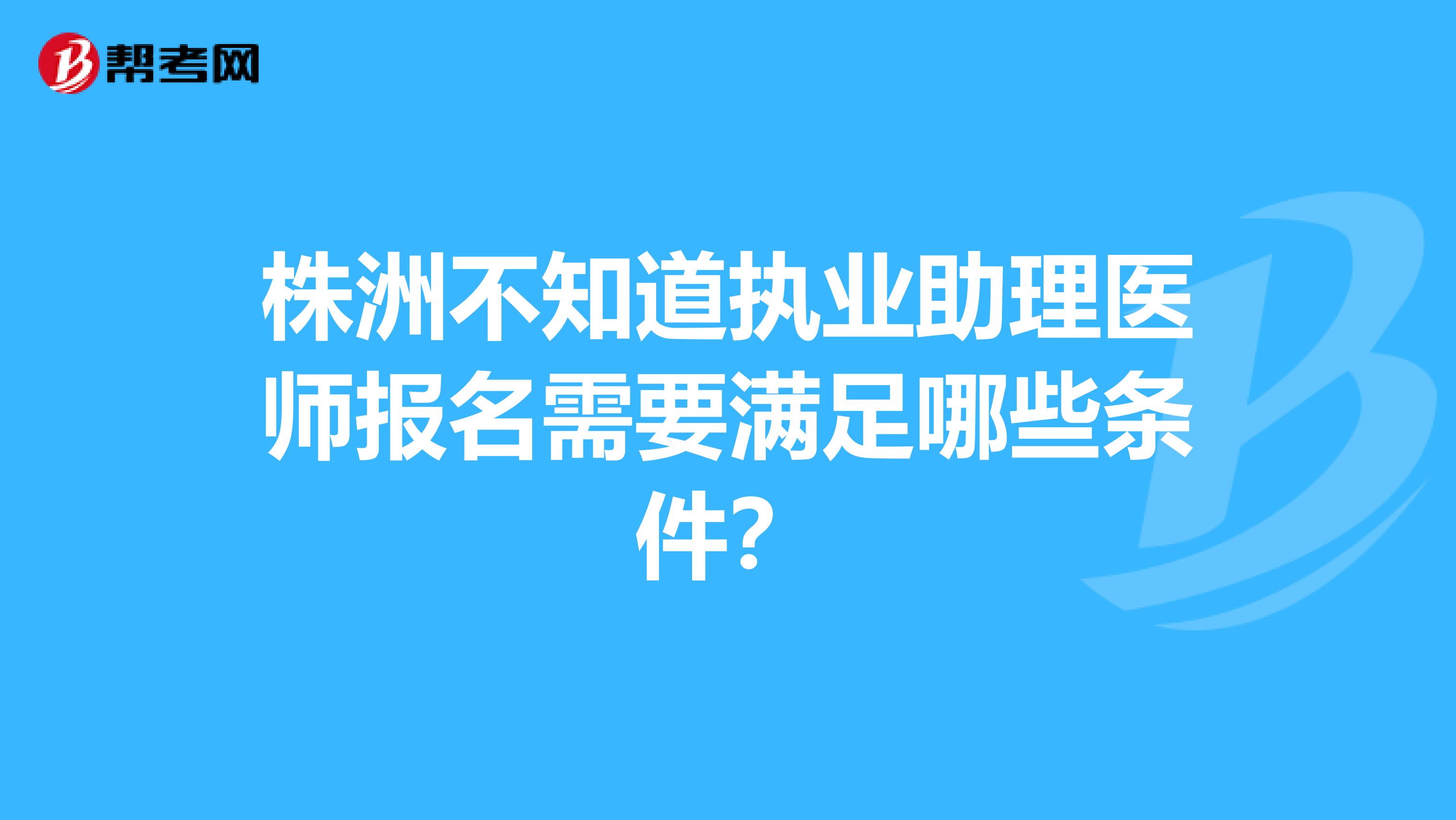 株洲不知道執(zhí)業(yè)助理醫(yī)師報名需要滿足哪些條件？