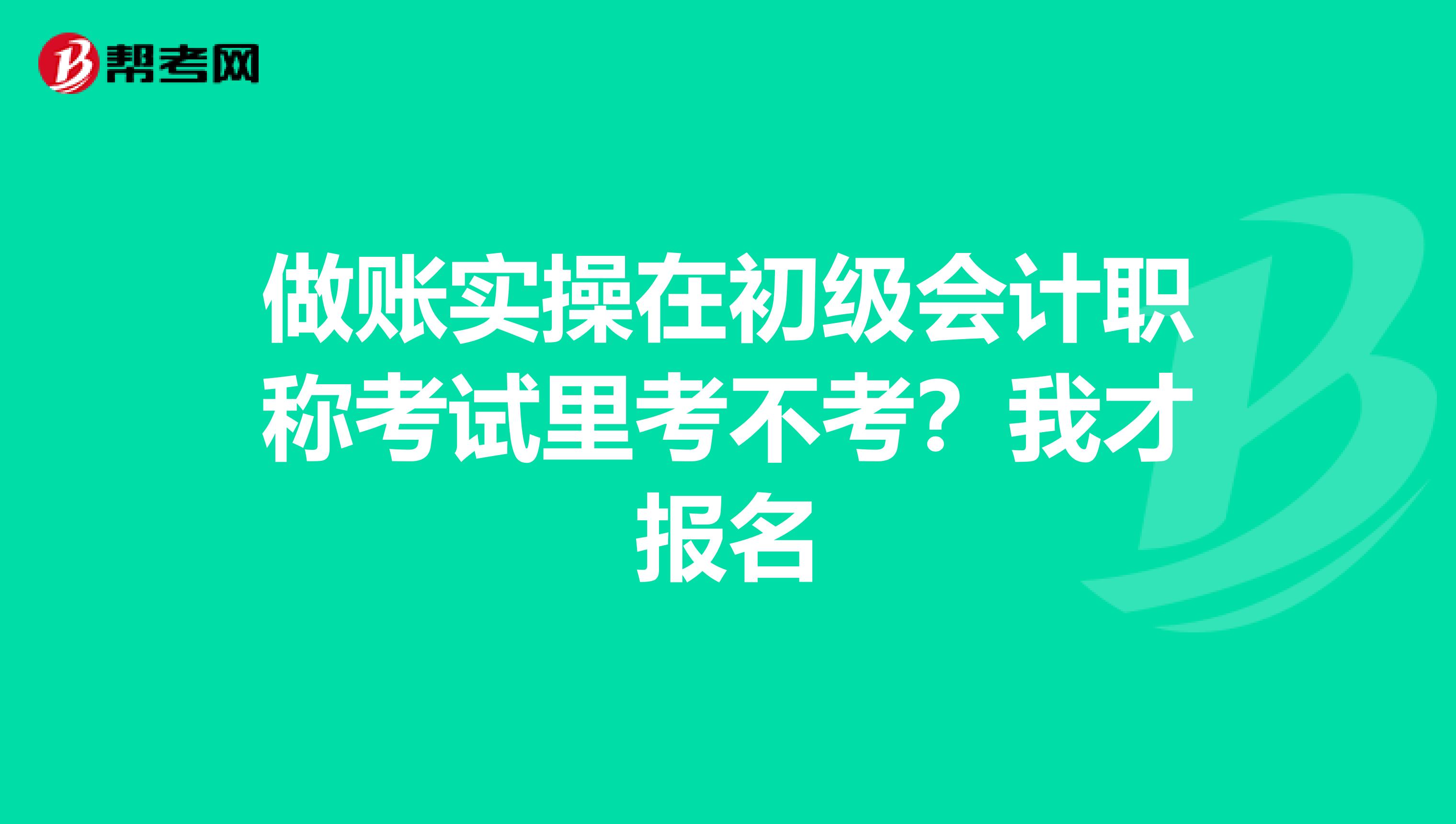 做账实操在初级会计职称考试里考不考?我才报名