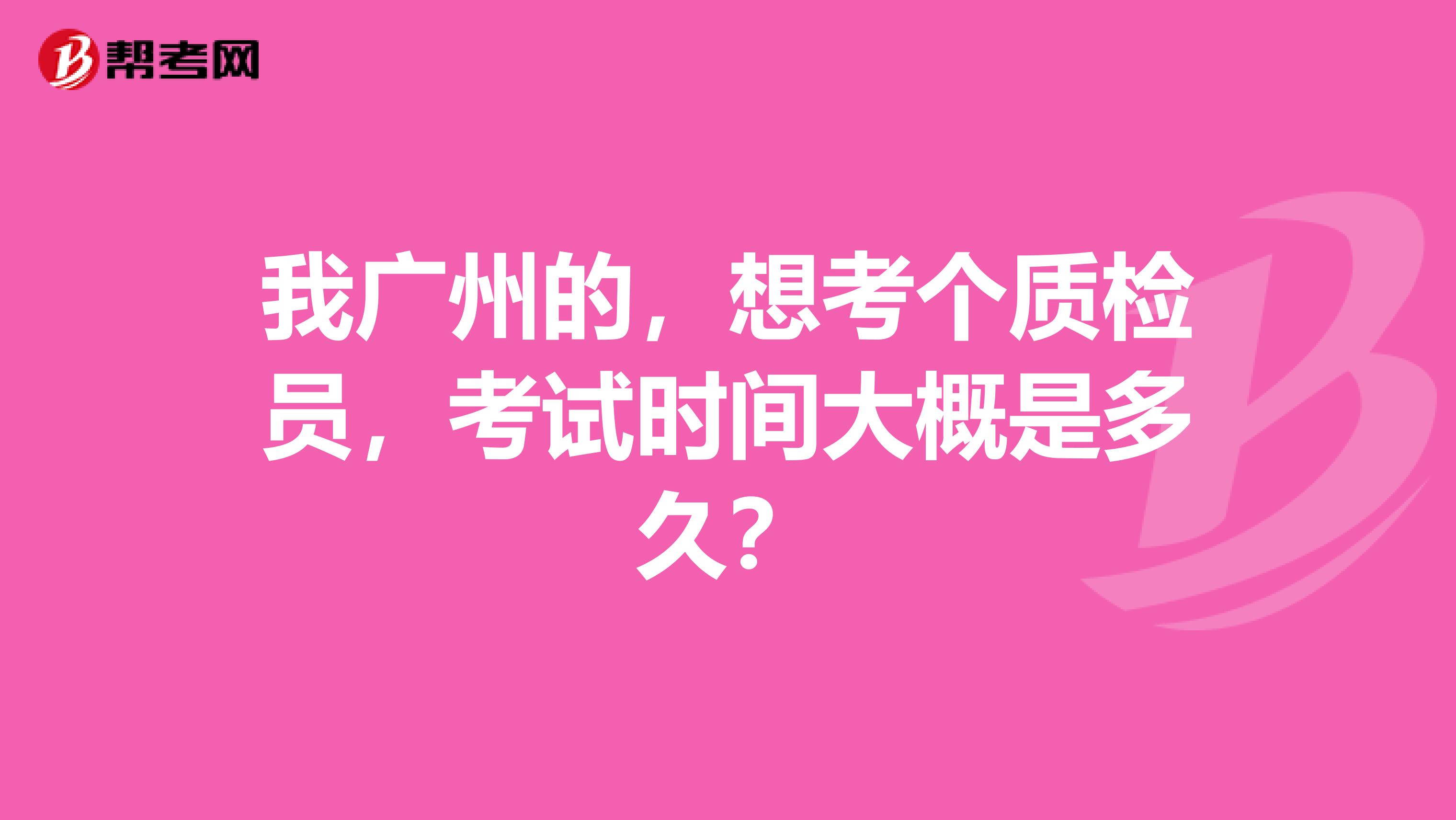 我广州的，想考个质检员，考试时间大概是多久？